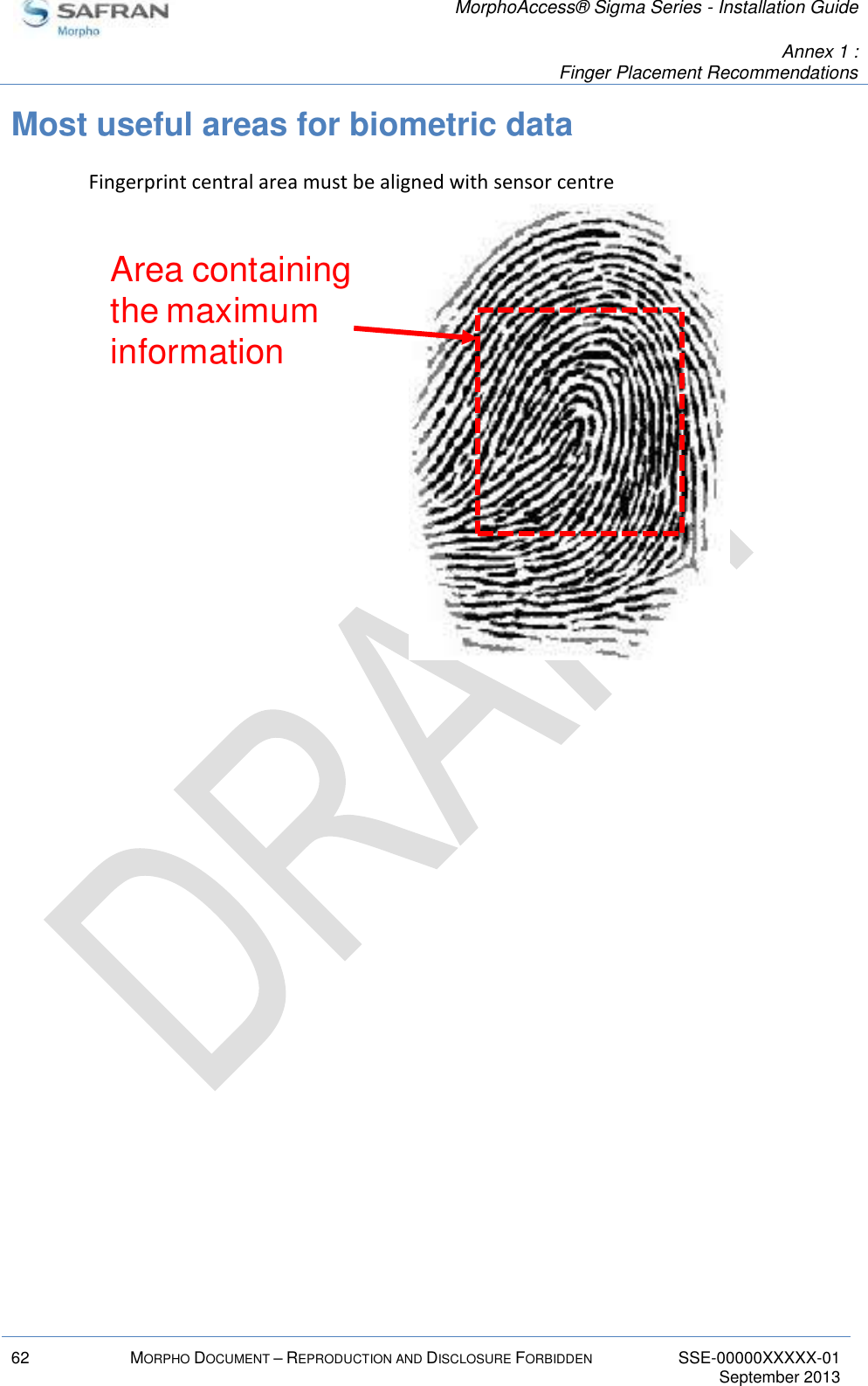   MorphoAccess® Sigma Series - Installation Guide   Annex 1 :  Finger Placement Recommendations  62 MORPHO DOCUMENT – REPRODUCTION AND DISCLOSURE FORBIDDEN SSE-00000XXXXX-01   September 2013  Most useful areas for biometric data Fingerprint central area must be aligned with sensor centre  Area containing the maximum information