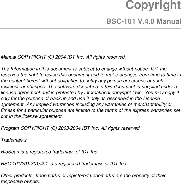 CopyrightBSC-101 V.4.0 ManualManual COPYRIGHT (C) 2004 IDT Inc. All rights reserved.The Information in this document is subject to change without notice. IDT Inc.reserves the right to revise this document and to make changes from time to time inthe content hereof without obligation to notify any person or persons of suchrevisions or changes. The software described in this document is supplied under alicense agreement and is protected by international copyright laws. You may copy itonly for the purpose of backup and use it only as described in the Licenseagreement. Any implied warranties including any warranties of merchantability orfitness for a particular purpose are limited to the terms of the express warranties setout in the license agreement.Program COPYRIGHT (C) 2003-2004 IDT Inc. All rights reserved.TrademarksBioScan is a registered trademark of IDT Inc.BSC-101/201/301/401 is a registered trademark of IDT Inc.Other products, trademarks or registered trademarks are the property of theirrespective owners.