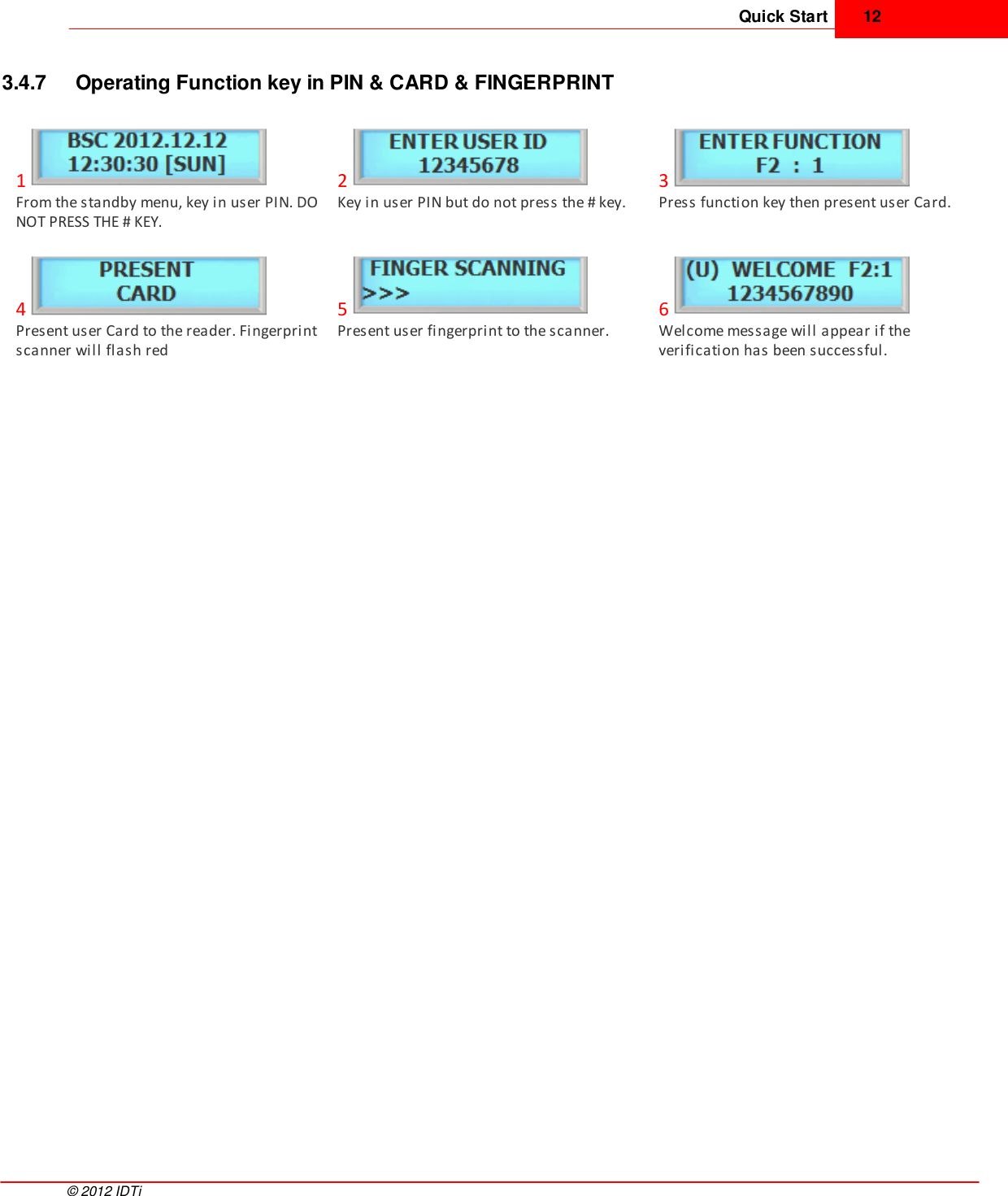 Quick Start 12©  2012 IDTi3.4.7 Operating Function key in PIN &amp; CARD &amp; FINGERPRINT1From the standby menu, key in user PIN. DONOT PRESS THE # KEY.2Key in user PIN but do not press the # key.3Press function key then present user Card.4Present user Card to the reader. Fingerprintscanner will flash red5Present user fingerprint to the scanner.6Welcome message will appear if theverification has been successful.