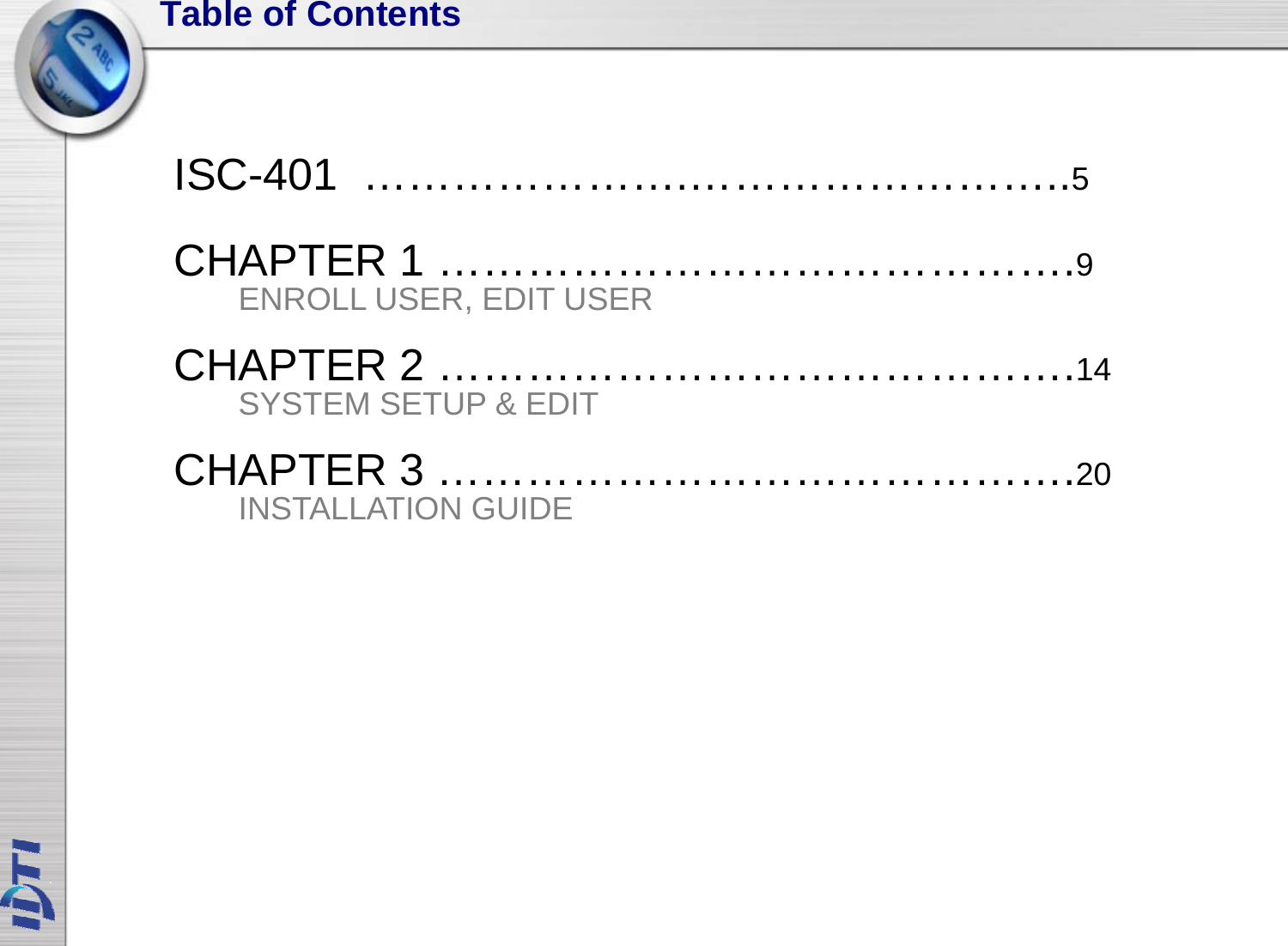 Table of ContentsISC-401  ………………….……………………..5CHAPTER 1 …………………………………….9ENROLL USER, EDIT USERCHAPTER 2 …………………………………….14SYSTEM SETUP &amp; EDITCHAPTER 3CHAPTER 3 …………………………………….20INSTALLATION GUIDE