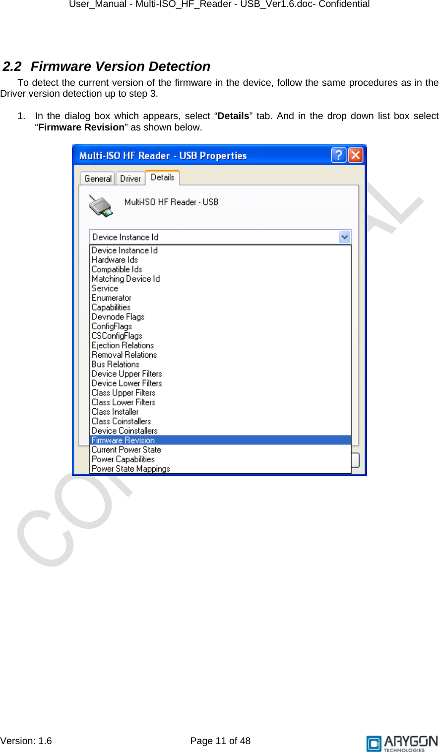 User_Manual - Multi-ISO_HF_Reader - USB_Ver1.6.doc- Confidential Version: 1.6 Page 11 of 48  2.2 Firmware Version Detection To detect the current version of the firmware in the device, follow the same procedures as in the Driver version detection up to step 3.  1.  In the dialog box which appears, select “Details” tab. And in the drop down list box select “Firmware Revision” as shown below.    
