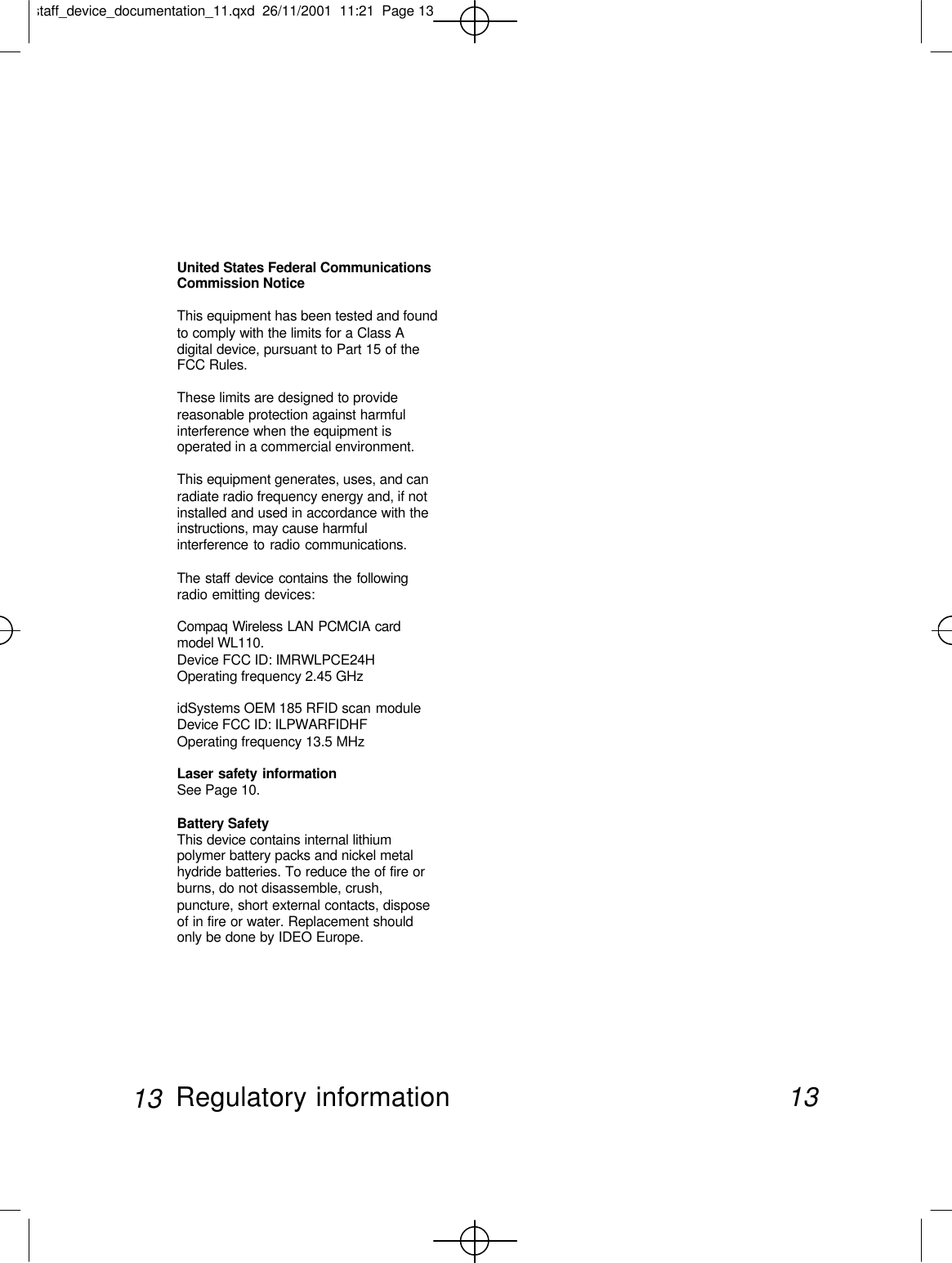 United States Federal CommunicationsCommission NoticeThis equipment has been tested and foundto comply with the limits for a Class Adigital device, pursuant to Part 15 of theFCC Rules. These limits are designed to providereasonable protection against harmfulinterference when the equipment isoperated in a commercial environment. This equipment generates, uses, and canradiate radio frequency energy and, if notinstalled and used in accordance with theinstructions, may cause harmfulinterference to radio communications.The staff device contains the followingradio emitting devices:Compaq Wireless LAN PCMCIA cardmodel WL110. Device FCC ID: IMRWLPCE24HOperating frequency 2.45 GHzidSystems OEM 185 RFID scan moduleDevice FCC ID: ILPWARFIDHFOperating frequency 13.5 MHzLaser safety informationSee Page 10.Battery SafetyThis device contains internal lithiumpolymer battery packs and nickel metalhydride batteries. To reduce the of fire orburns, do not disassemble, crush,puncture, short external contacts, disposeof in fire or water. Replacement shouldonly be done by IDEO Europe.13Regulatory information13staff_device_documentation_11.qxd  26/11/2001  11:21  Page 13