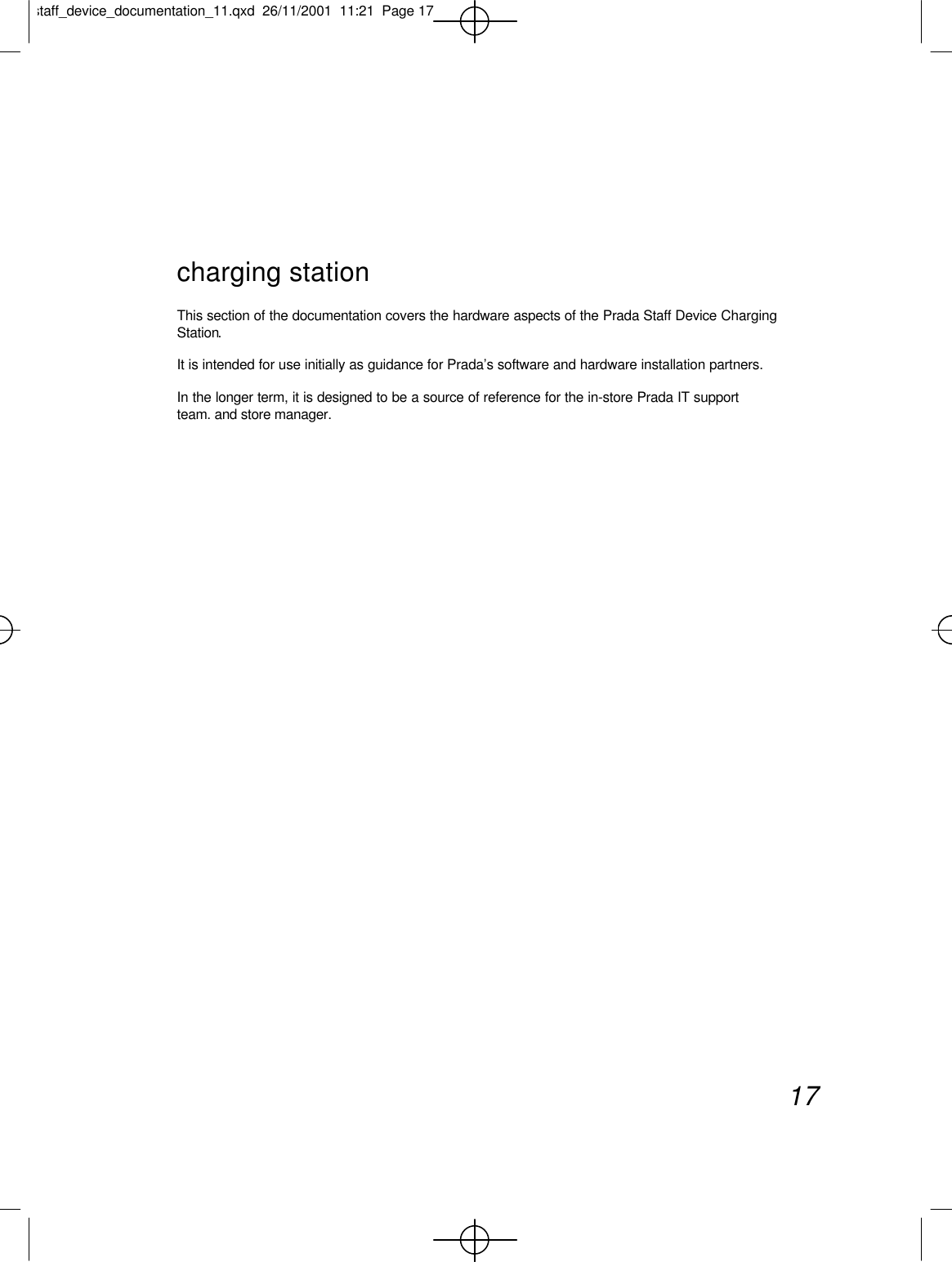 charging stationThis section of the documentation covers the hardware aspects of the Prada Staff Device ChargingStation.It is intended for use initially as guidance for Prada’s software and hardware installation partners.In the longer term, it is designed to be a source of reference for the in-store Prada IT supportteam. and store manager.17staff_device_documentation_11.qxd  26/11/2001  11:21  Page 17