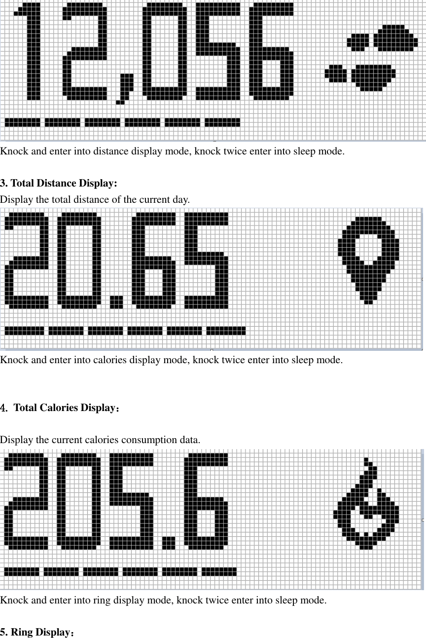  Knock and enter into distance display mode, knock twice enter into sleep mode.   3. Total Distance Display: Display the total distance of the current day.  Knock and enter into calories display mode, knock twice enter into sleep mode.   4. Total Calories Display：  Display the current calories consumption data.  Knock and enter into ring display mode, knock twice enter into sleep mode.  5. Ring Display： 