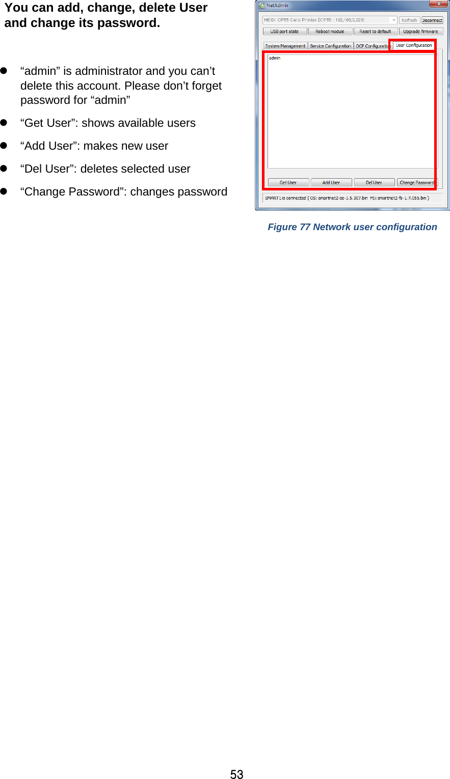 53 You can add, change, delete User and change its password.   “admin” is administrator and you can’t delete this account. Please don’t forget password for “admin”  “Get User”: shows available users  “Add User”: makes new user  “Del User”: deletes selected user  “Change Password”: changes password   Figure 77 Network user configuration        