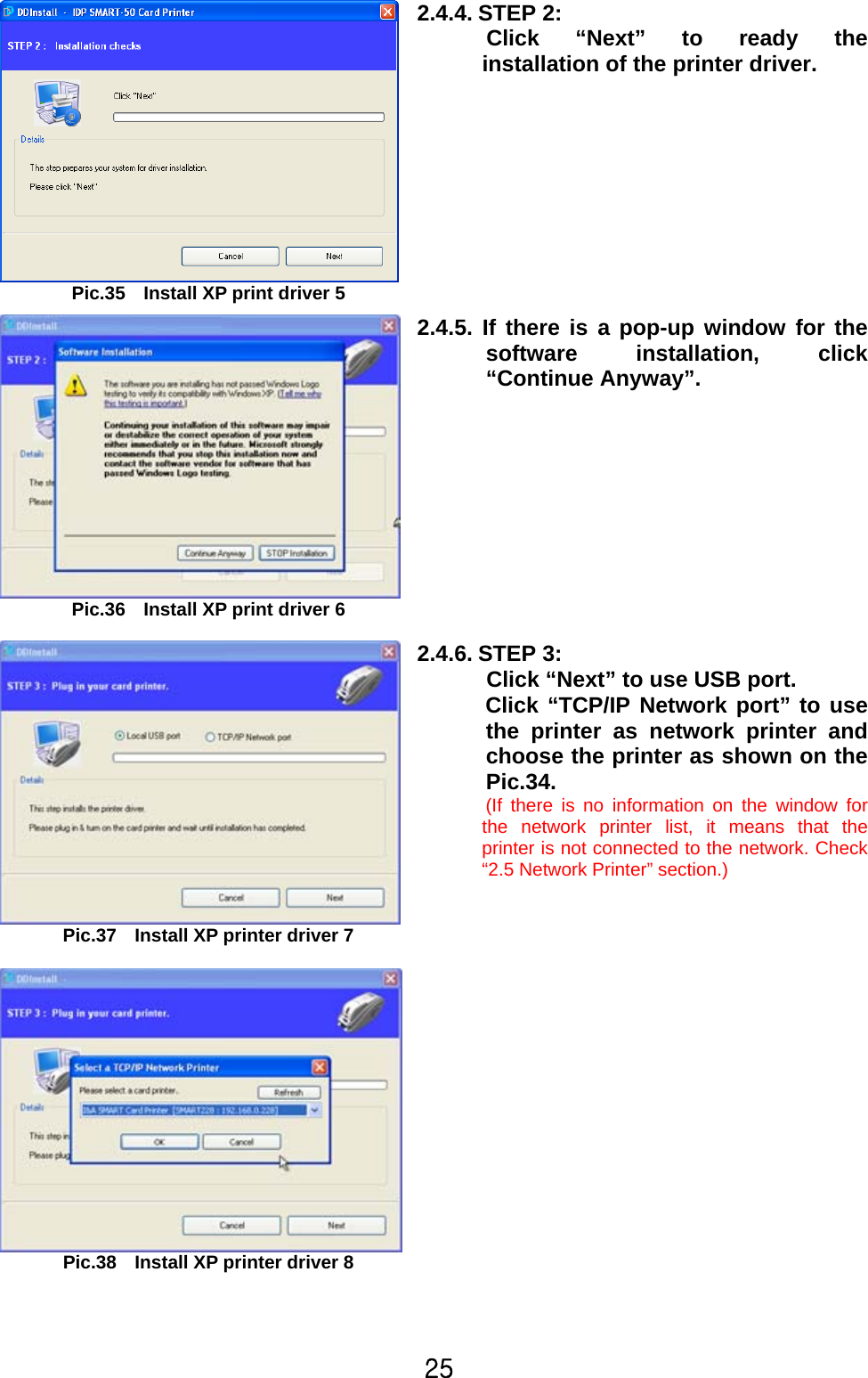 25  Pic.35    Install XP print driver 5 2.4.4. STEP 2:   Click “Next” to ready the installation of the printer driver.   Pic.36    Install XP print driver 6  2.4.5. If there is a pop-up window for the software installation, click “Continue Anyway”.  Pic.37    Install XP printer driver 7 2.4.6. STEP 3:   Click “Next” to use USB port.   Click “TCP/IP Network port” to use the printer as network printer and choose the printer as shown on the Pic.34.   (If there is no information on the window for the network printer list, it means that the printer is not connected to the network. Check “2.5 Network Printer” section.)   Pic.38    Install XP printer driver 8   