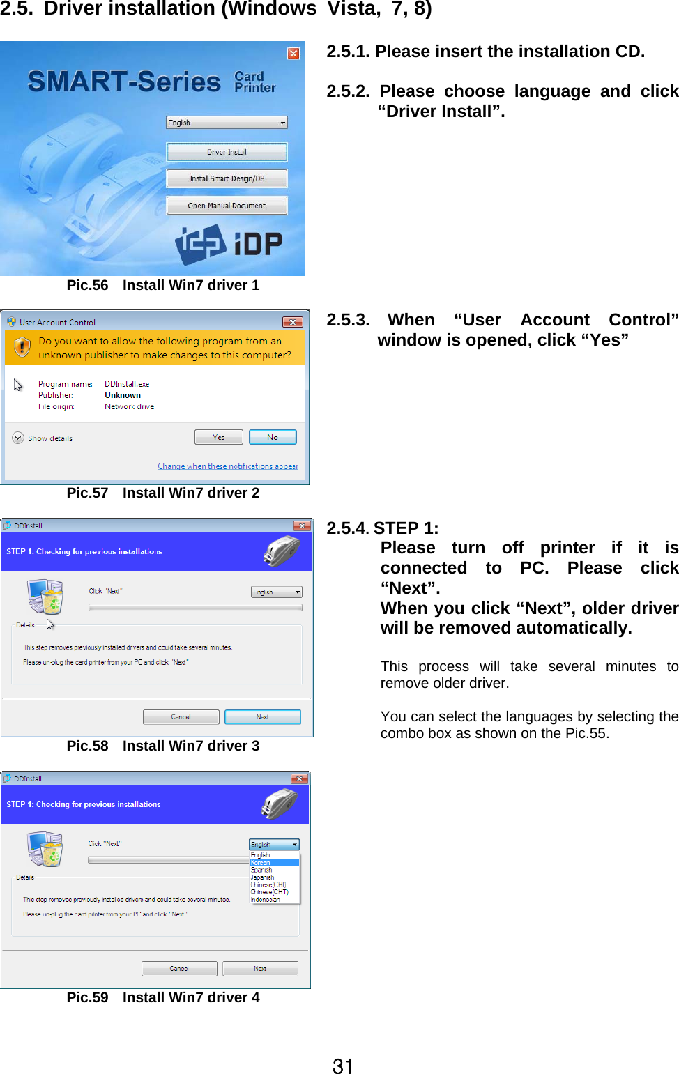 31 2.5. Driver installation (Windows Vista, 7, 8)    Pic.56    Install Win7 driver 1  2.5.1. Please insert the installation CD.    2.5.2. Please choose language and click“Driver Install”.    Pic.57    Install Win7 driver 2  2.5.3. When “User Account Control”window is opened, click “Yes”    Pic.58    Install Win7 driver 3   Pic.59    Install Win7 driver 4 2.5.4. STEP 1:   Please turn off printer if it isconnected to PC. Please click“Next”. When you click “Next”, older driverwill be removed automatically.    This process will take several minutes toremove older driver.  You can select the languages by selecting thecombo box as shown on the Pic.55.     