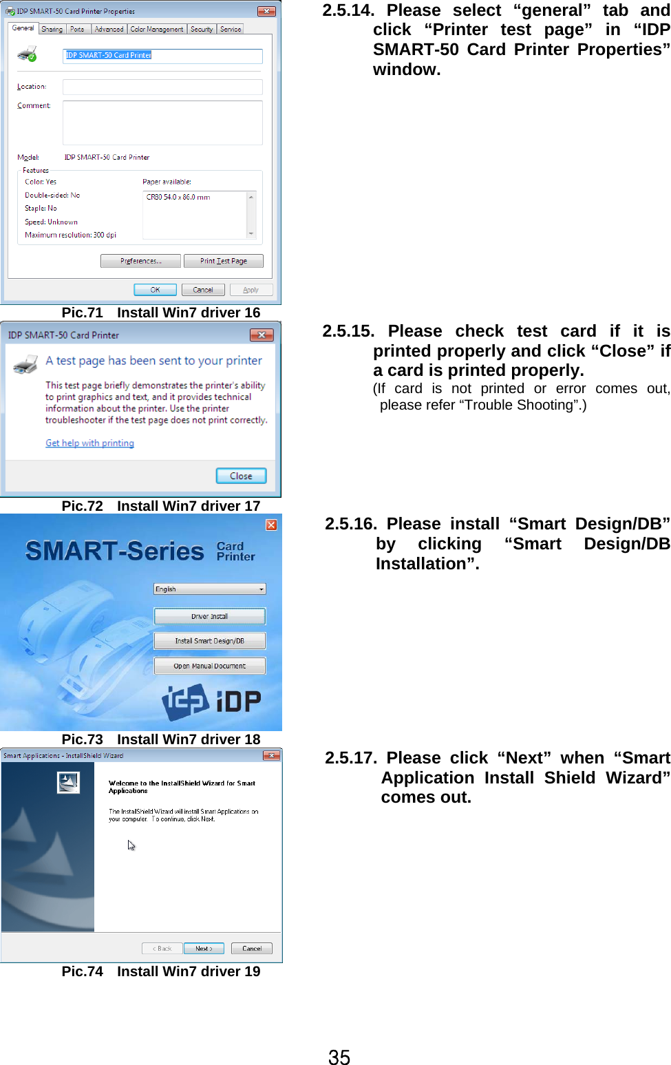 35  Pic.71    Install Win7 driver 16 2.5.14. Please select “general” tab and click “Printer test page” in “IDPSMART-50 Card Printer Properties”window.   Pic.72    Install Win7 driver 17 2.5.15. Please check test card if it is printed properly and click “Close” if a card is printed properly.   (If card is not printed or error comes out, please refer “Trouble Shooting”.)   Pic.73    Install Win7 driver 18 2.5.16. Please install “Smart Design/DB”by clicking “Smart Design/DB Installation”.    Pic.74    Install Win7 driver 19 2.5.17. Please click “Next” when “Smart Application Install Shield Wizard”comes out.    