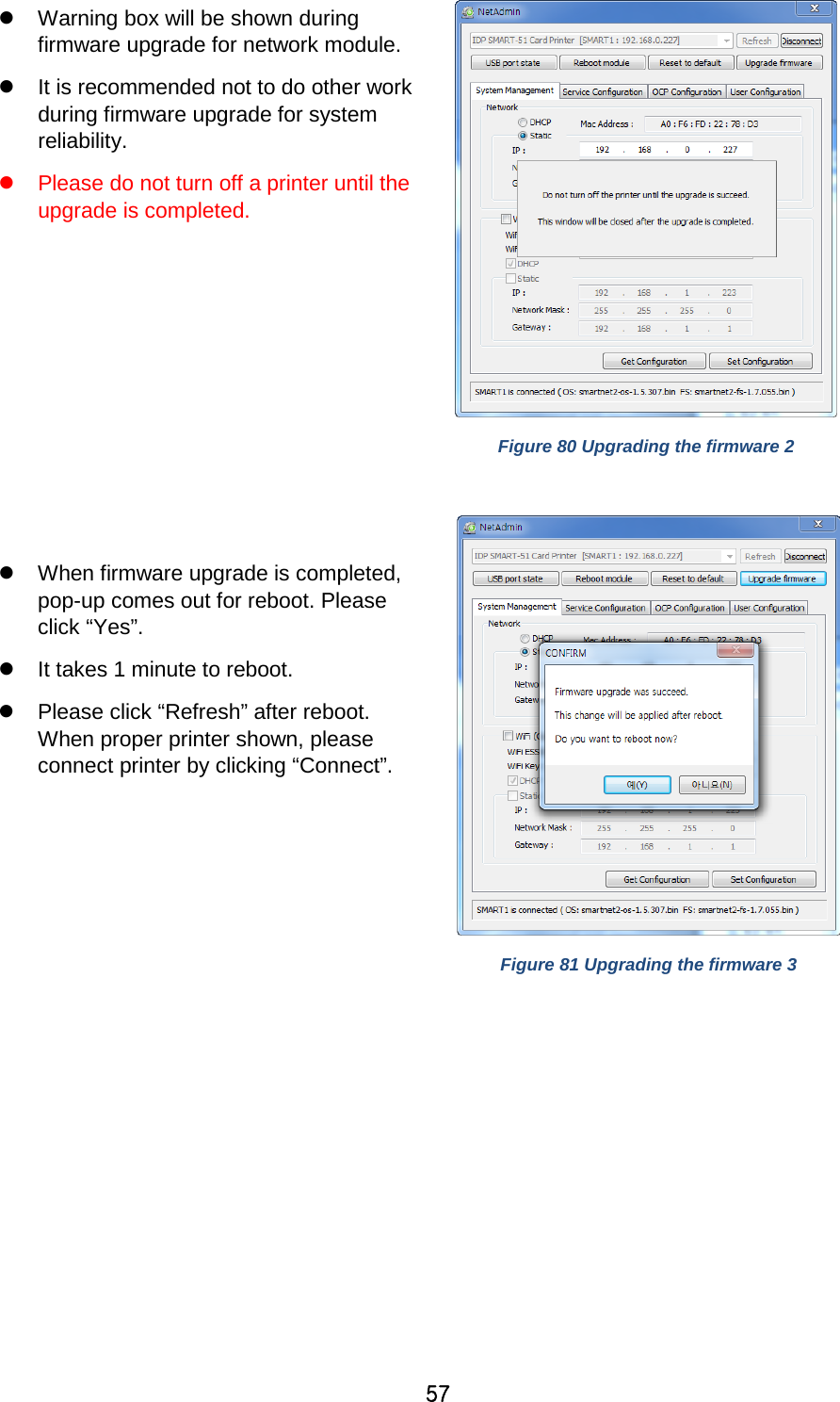 57   Warning box will be shown during firmware upgrade for network module.   It is recommended not to do other work during firmware upgrade for system reliability.  Please do not turn off a printer until the upgrade is completed.   Figure 80 Upgrading the firmware 2    When firmware upgrade is completed, pop-up comes out for reboot. Please click “Yes”.  It takes 1 minute to reboot.  Please click “Refresh” after reboot. When proper printer shown, please connect printer by clicking “Connect”.  Figure 81 Upgrading the firmware 3  