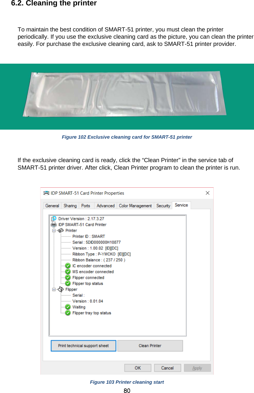 80 6.2. Cleaning the printer  To maintain the best condition of SMART-51 printer, you must clean the printer periodically. If you use the exclusive cleaning card as the picture, you can clean the printer easily. For purchase the exclusive cleaning card, ask to SMART-51 printer provider.     Figure 102 Exclusive cleaning card for SMART-51 printer  If the exclusive cleaning card is ready, click the “Clean Printer” in the service tab of SMART-51 printer driver. After click, Clean Printer program to clean the printer is run.   Figure 103 Printer cleaning start 