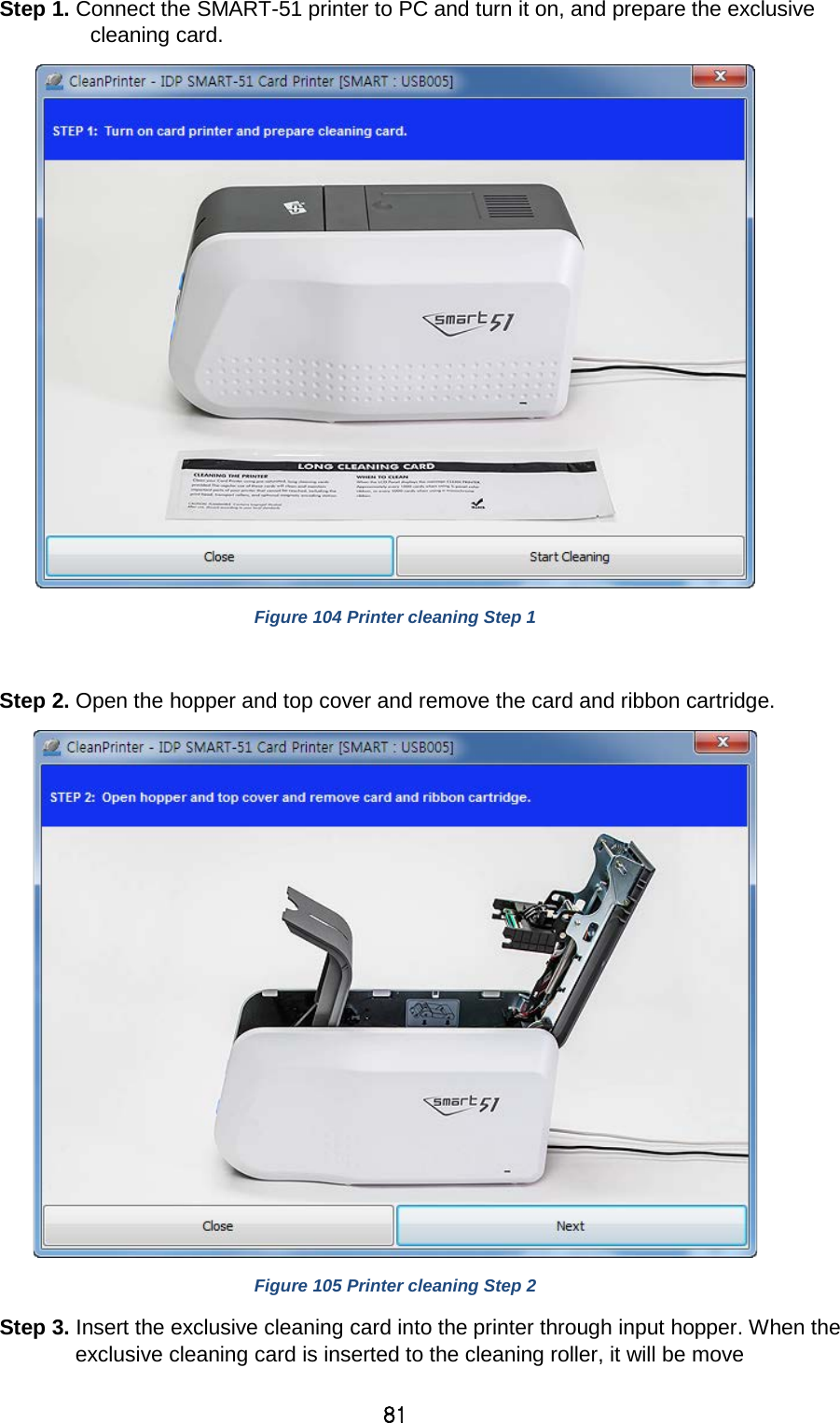 81 Step 1. Connect the SMART-51 printer to PC and turn it on, and prepare the exclusive cleaning card.    Figure 104 Printer cleaning Step 1  Step 2. Open the hopper and top cover and remove the card and ribbon cartridge.  Figure 105 Printer cleaning Step 2 Step 3. Insert the exclusive cleaning card into the printer through input hopper. When the exclusive cleaning card is inserted to the cleaning roller, it will be move 