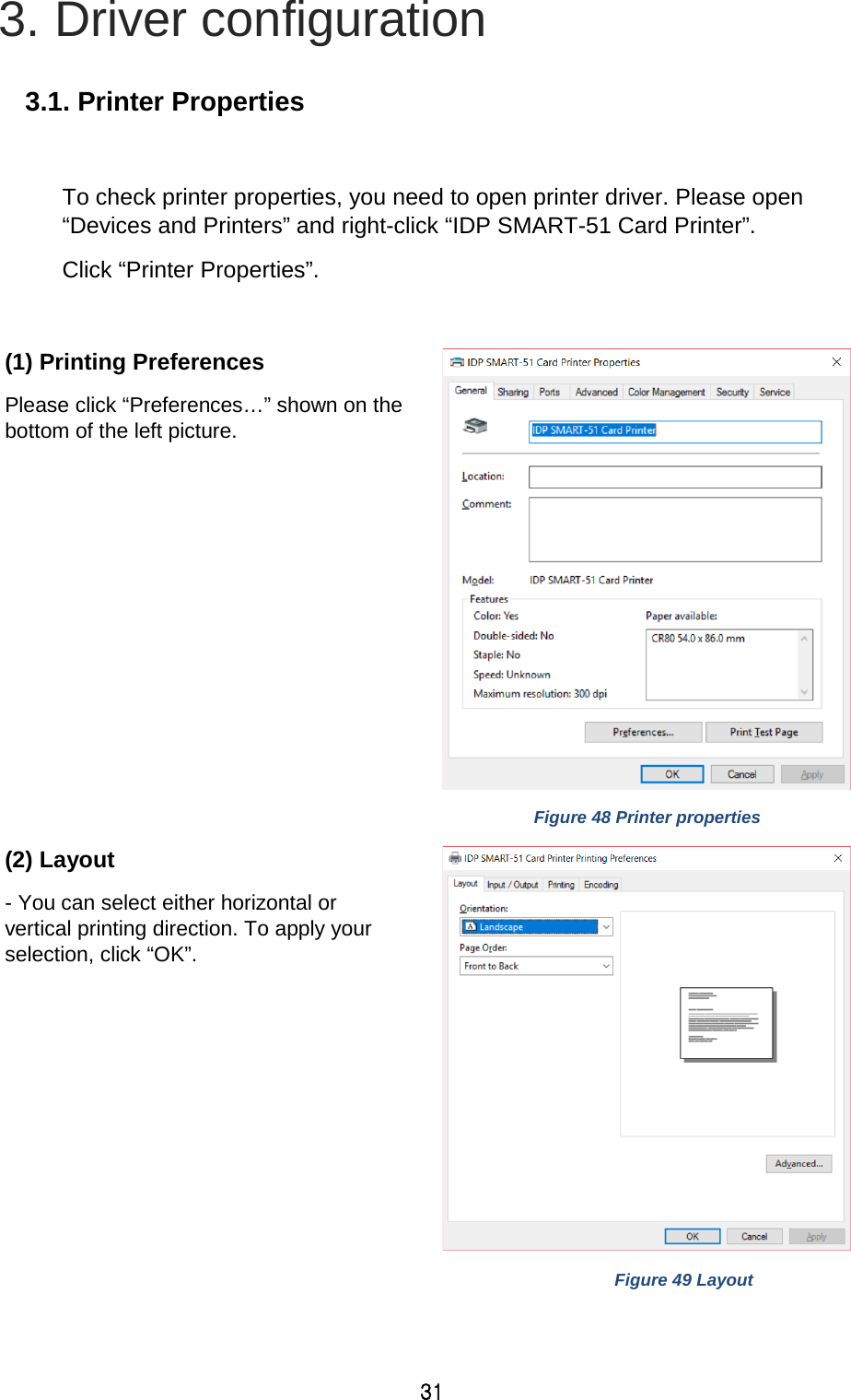 31 3. Driver configuration  3.1. Printer Properties  To check printer properties, you need to open printer driver. Please open “Devices and Printers” and right-click “IDP SMART-51 Card Printer”.   Click “Printer Properties”.    (1) Printing Preferences   Please click “Preferences…” shown on the bottom of the left picture.   Figure 48 Printer properties (2) Layout - You can select either horizontal or vertical printing direction. To apply your selection, click “OK”.   Figure 49 Layout 