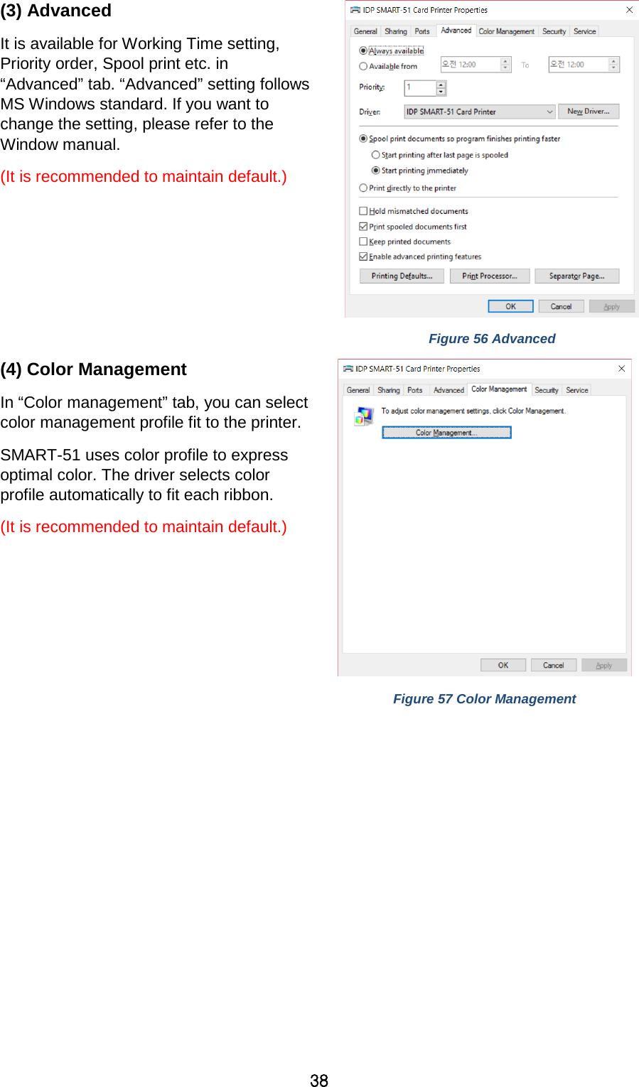 38 (3) Advanced It is available for Working Time setting, Priority order, Spool print etc. in “Advanced” tab. “Advanced” setting follows MS Windows standard. If you want to change the setting, please refer to the Window manual. (It is recommended to maintain default.)   Figure 56 Advanced (4) Color Management In “Color management” tab, you can select color management profile fit to the printer. SMART-51 uses color profile to express optimal color. The driver selects color profile automatically to fit each ribbon. (It is recommended to maintain default.)     Figure 57 Color Management  