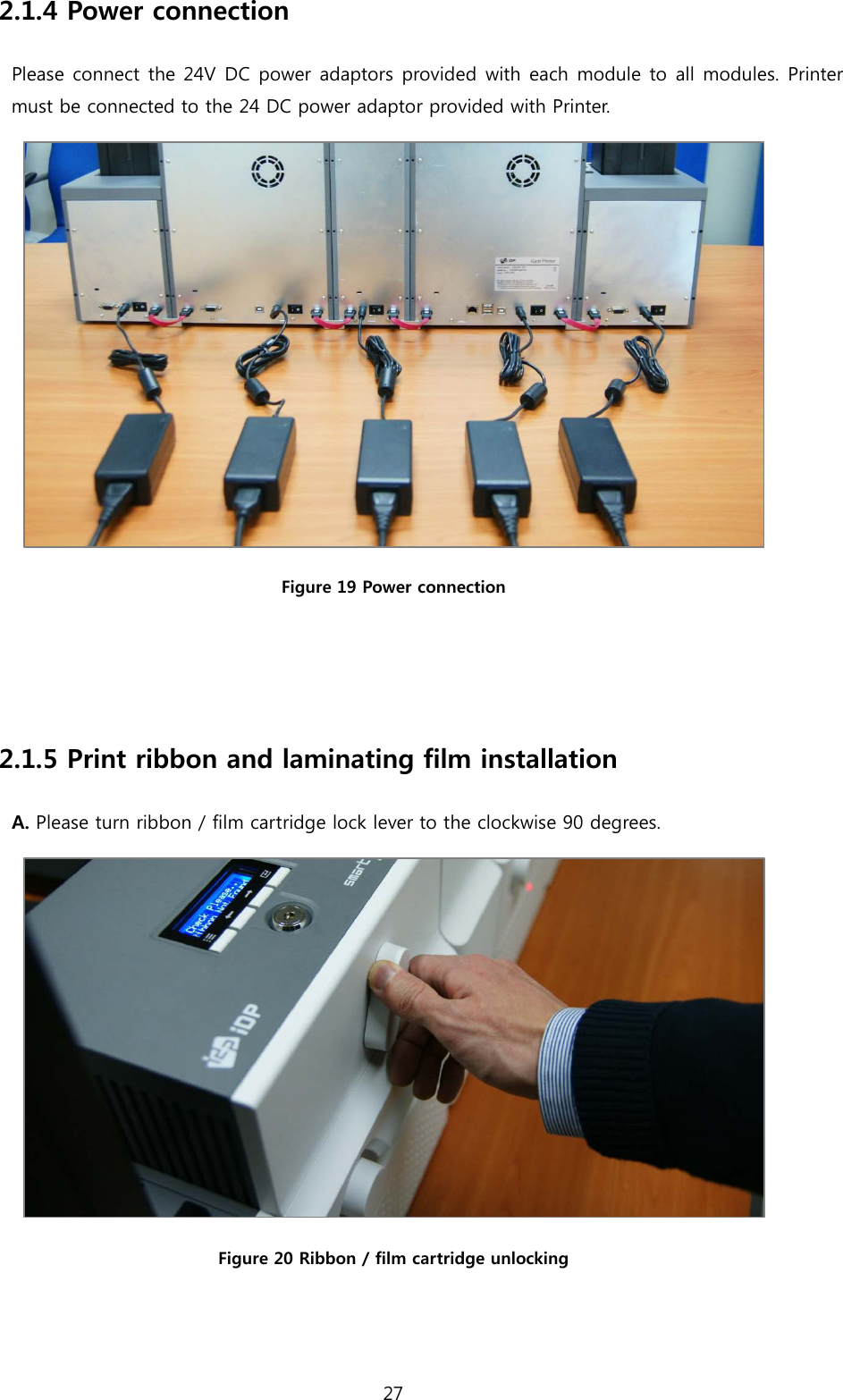 2.1.4 Power connection Please connect the 24V DC power adaptors provided with each module to all modules. Printer must be connected to the 24 DC power adaptor provided with Printer.  Figure 19 Power connection   2.1.5 Print ribbon and laminating film installation A. Please turn ribbon / film cartridge lock lever to the clockwise 90 degrees.    Figure 20 Ribbon / film cartridge unlocking  27  