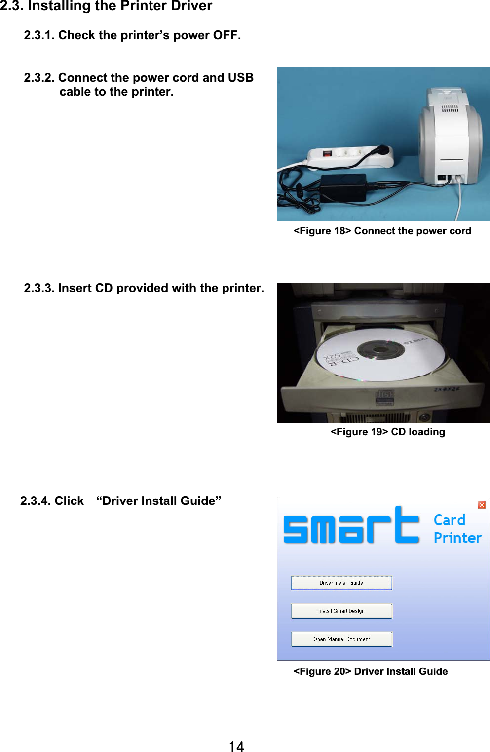 X[G2.3. Installing the Printer Driver 2.3.1. Check the printer’s power OFF. 2.3.2. Connect the power cord and USB cable to the printer. 2.3.3. Insert CD provided with the printer. 2.3.4. Click    “Driver Install Guide” &lt;Figure 18&gt; Connect the power cord &lt;Figure 20&gt; Driver Install Guide &lt;Figure 19&gt; CD loading 