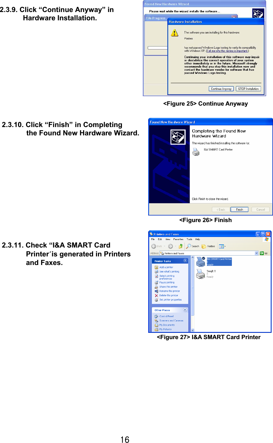 X]G2.3.9. Click “Continue Anyway” in         Hardware Installation. 2.3.10. Click “Finish” in Completing        the Found New Hardware Wizard.                                                                   2.3.11. Check “I&amp;A SMART Card  Printerºis generated in Printers  and Faxes.&lt;Figure 25&gt; Continue Anyway &lt;Figure 26&gt; Finish &lt;Figure 27&gt; I&amp;A SMART Card Printer 