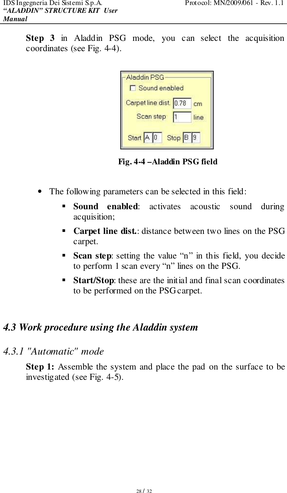 IDS Ingegneria Dei Sistemi S.p.A.  Protocol: MN/2009/061 - Rev. 1.1 “ALADDIN” STRUCTURE KIT  User Manual   28 / 32 Step  3  in Aladdin  PSG  mode,  you  can  select  the  acquisition coordinates (see Fig. 4-4).   Fig. 4-4 –Aladdin PSG field  • The following parameters can be selected in this field:  Sound  enabled:  activates  acoustic  sound  during acquisition;  Carpet line dist.: distance between two lines on the PSG carpet.  Scan step: setting the value “n” in this field, you decide to perform 1 scan every “n” lines on the PSG.  Start/Stop: these are the initial and final scan coordinates to be performed on the PSG carpet.  4.3 Work procedure using the Aladdin system 4.3.1 &quot;Automatic&quot; mode  Step 1: Assemble the system and place the pad on the surface to be investigated (see Fig. 4-5).   