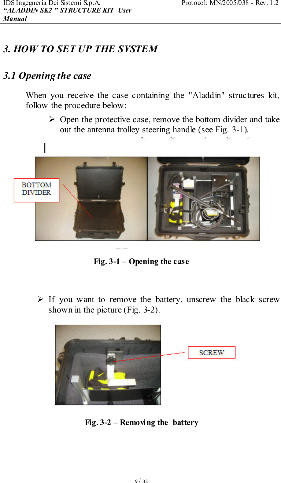 IDS Ingegneria Dei Sistemi S.p.A.  Protocol: MN/2005/038 - Rev. 1.2 “ALADDIN SK2 ” STRUCTURE KIT  User Manual   9 / 32 3. HOW TO SET UP THE SYSTEM 3.1 Opening the case  When  you  receive  the  case  containing  the  &quot;Aladdin&quot;  structures  kit, follow the procedure below:   Open the protective case, remove the bottom divider and take out the antenna trolley steering handle (see Fig. 3-1).  Fig. 3-1 – Opening the case    If  you  want  to  remove  the  battery,  unscrew  the  black  screw shown in the picture (Fig. 3-2).  Fig. 3-2 – Removing the  battery  