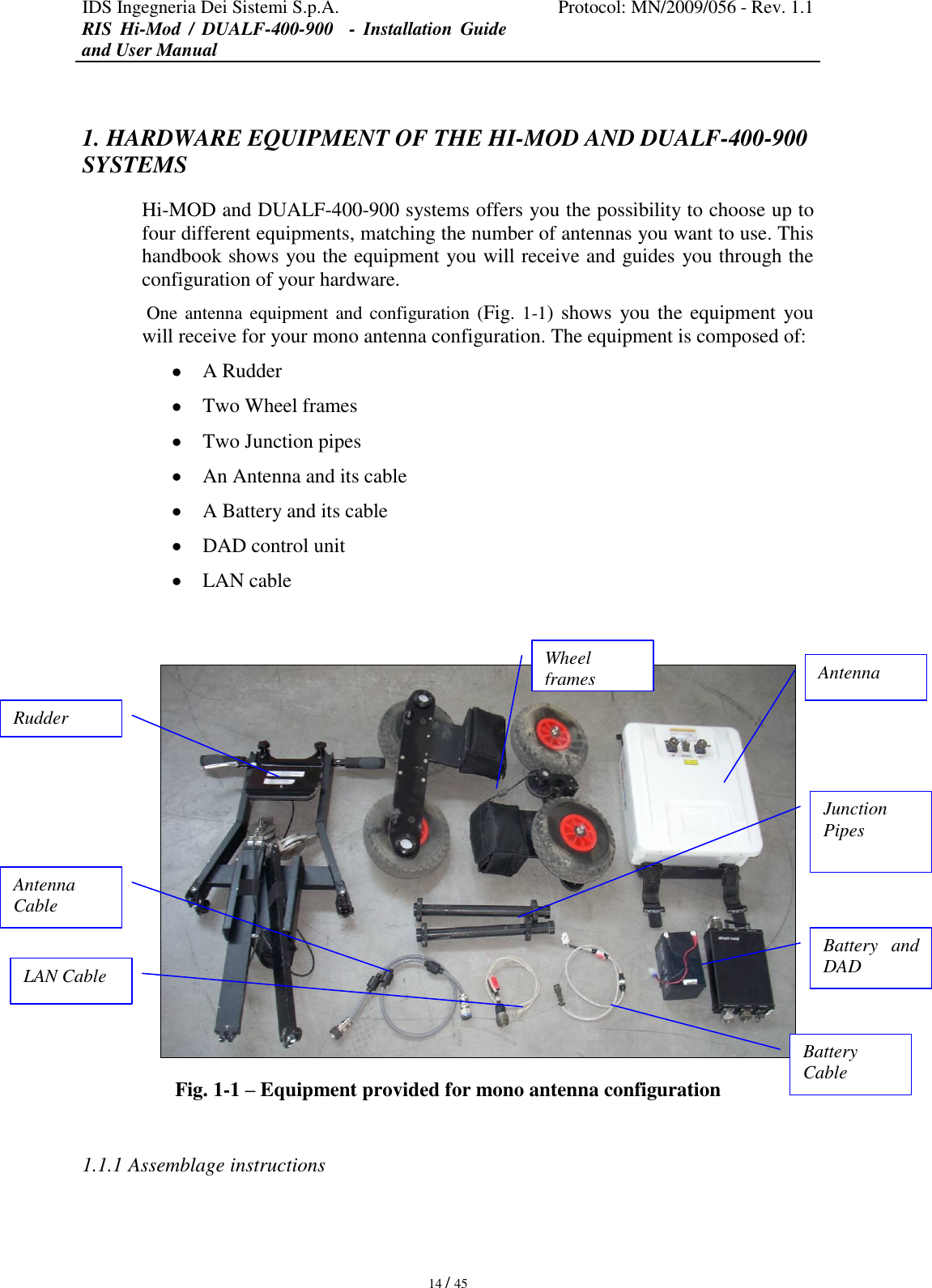 IDS Ingegneria Dei Sistemi S.p.A. Protocol: MN/2009/056 - Rev. 1.1 RIS  Hi-Mod  /  DUALF-400-900   -  Installation  Guide and User Manual   14 / 45 1. HARDWARE EQUIPMENT OF THE HI-MOD AND DUALF-400-900 SYSTEMS Hi-MOD and DUALF-400-900 systems offers you the possibility to choose up to four different equipments, matching the number of antennas you want to use. This handbook shows you the equipment you will receive and guides you through the configuration of your hardware.  One antenna equipment and configuration  (Fig. 1-1) shows  you the equipment you will receive for your mono antenna configuration. The equipment is composed of:  A Rudder  Two Wheel frames  Two Junction pipes  An Antenna and its cable  A Battery and its cable  DAD control unit   LAN cable    Fig. 1-1 – Equipment provided for mono antenna configuration  1.1.1 Assemblage instructions Rudder Wheel frames Antenna Cable LAN Cable Battery Cable Antenna Battery  and DAD Junction Pipes 