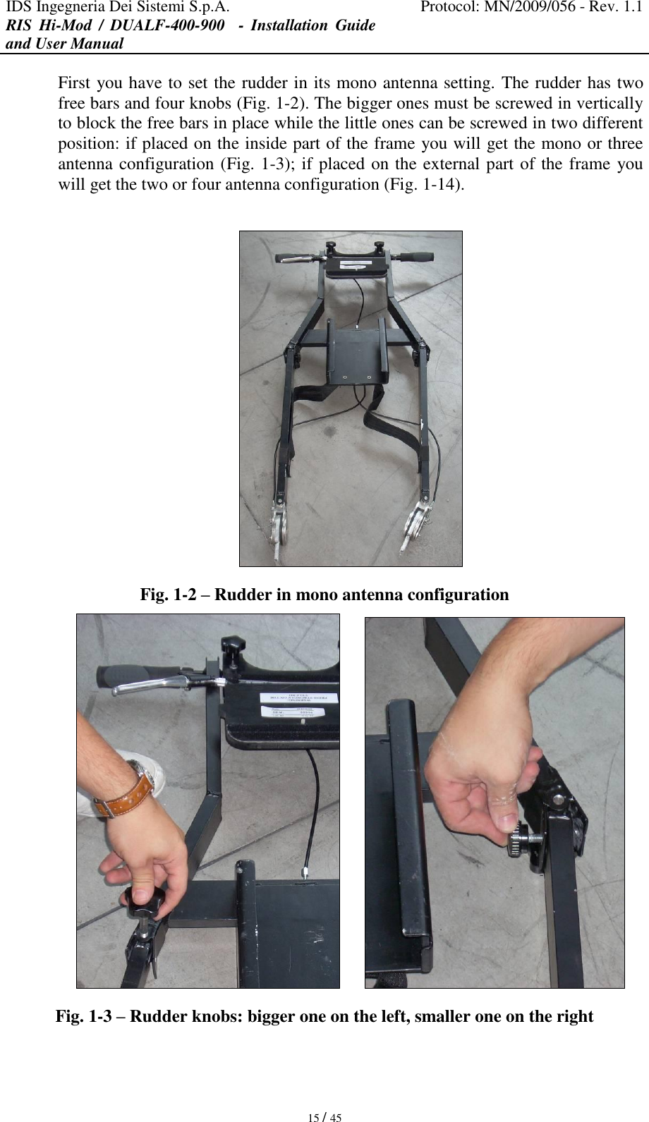 IDS Ingegneria Dei Sistemi S.p.A. Protocol: MN/2009/056 - Rev. 1.1 RIS  Hi-Mod  /  DUALF-400-900   -  Installation  Guide and User Manual   15 / 45 First you have to set the rudder in its mono antenna setting. The rudder has two free bars and four knobs (Fig. 1-2). The bigger ones must be screwed in vertically to block the free bars in place while the little ones can be screwed in two different position: if placed on the inside part of the frame you will get the mono or three antenna configuration (Fig. 1-3); if placed on the external part of the frame you will get the two or four antenna configuration (Fig. 1-14).   Fig. 1-2 – Rudder in mono antenna configuration         Fig. 1-3 – Rudder knobs: bigger one on the left, smaller one on the right 