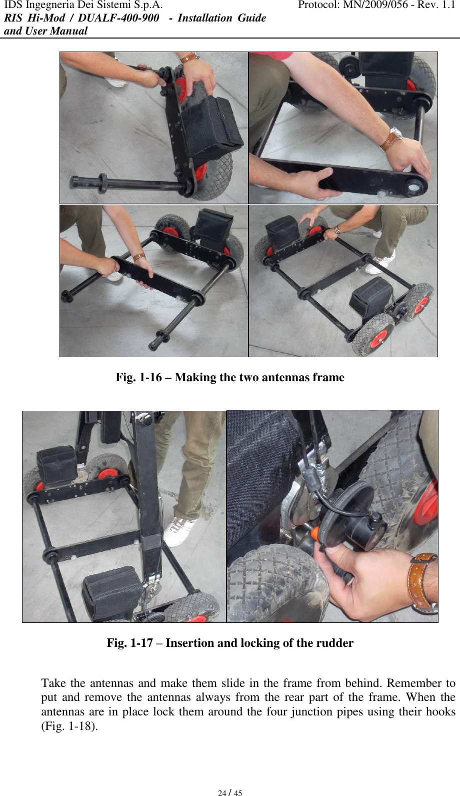 IDS Ingegneria Dei Sistemi S.p.A. Protocol: MN/2009/056 - Rev. 1.1 RIS  Hi-Mod  /  DUALF-400-900   -  Installation  Guide and User Manual   24 / 45  Fig. 1-16 – Making the two antennas frame   Fig. 1-17 – Insertion and locking of the rudder  Take the antennas and make them slide in the frame from behind. Remember to put and remove the antennas always from the rear part of the  frame.  When the antennas are in place lock them around the four junction pipes using their hooks (Fig. 1-18). 