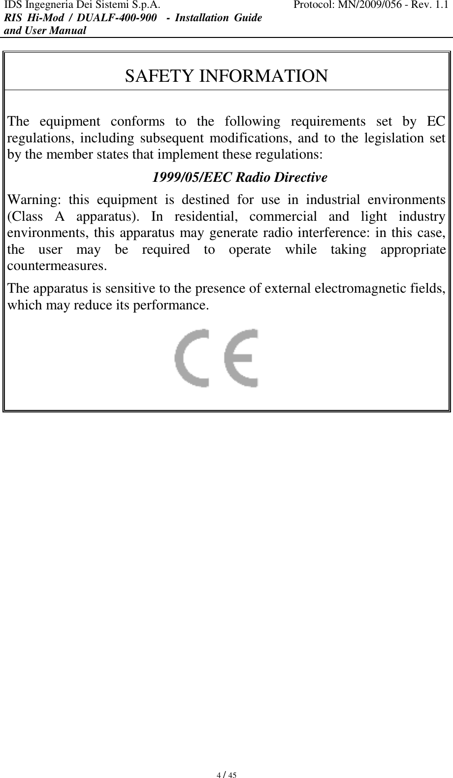 IDS Ingegneria Dei Sistemi S.p.A. Protocol: MN/2009/056 - Rev. 1.1 RIS  Hi-Mod  /  DUALF-400-900   -  Installation  Guide and User Manual   4 / 45 SAFETY INFORMATION   The  equipment  conforms  to  the  following  requirements  set  by  EC regulations, including subsequent modifications, and to the legislation set by the member states that implement these regulations:  1999/05/EEC Radio Directive Warning:  this  equipment  is  destined  for  use  in  industrial  environments (Class  A  apparatus).  In  residential,  commercial  and  light  industry environments, this apparatus may generate radio interference: in this case, the  user  may  be  required  to  operate  while  taking  appropriate countermeasures. The apparatus is sensitive to the presence of external electromagnetic fields, which may reduce its performance.       