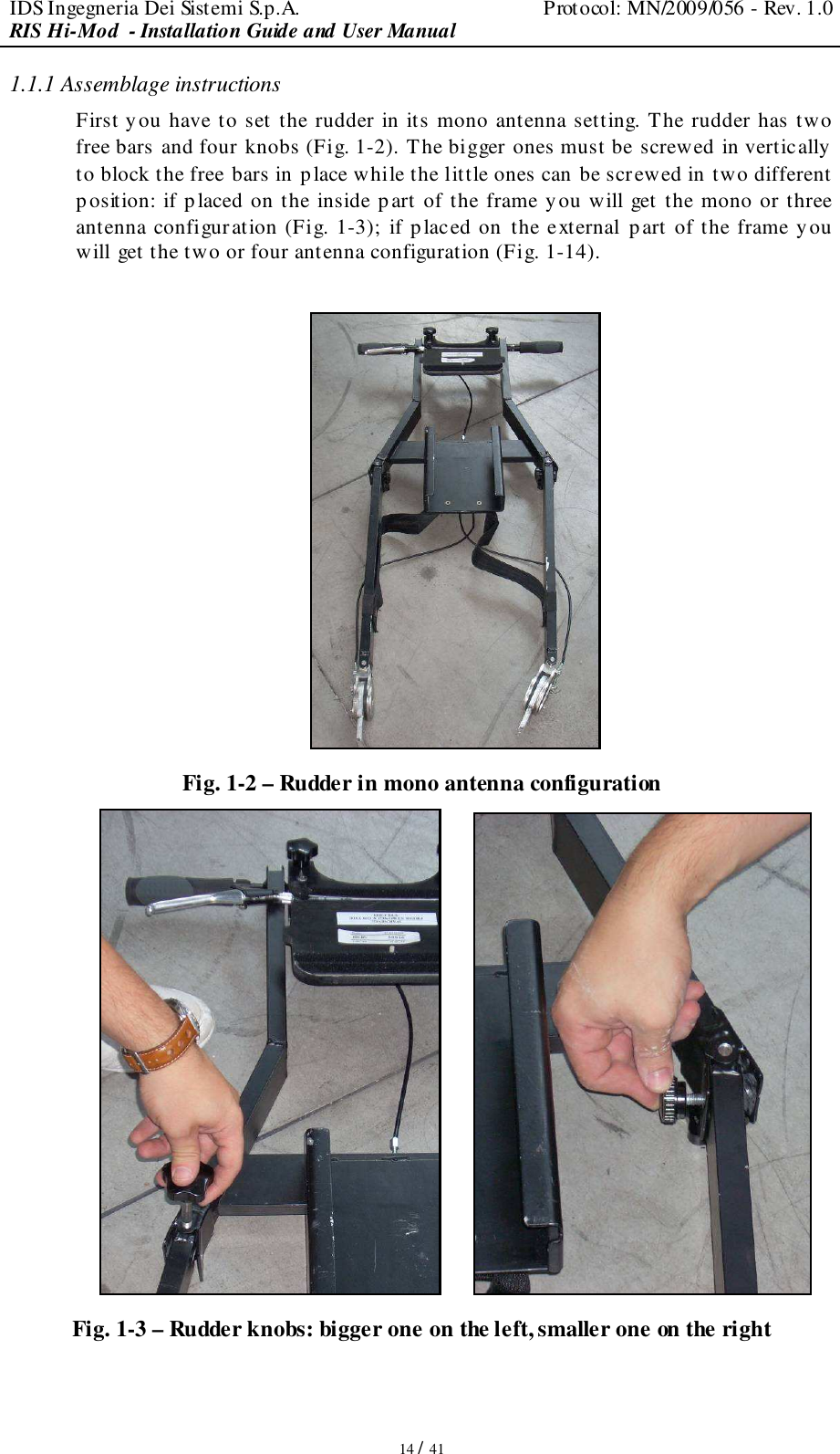 IDS Ingegneria Dei Sistemi S.p.A.  Protocol: MN/2009/056 - Rev. 1.0 RIS Hi-Mod  - Installation Guide and User Manual   14 / 41 1.1.1 Assemblage instructions First you have to set the rudder in its mono antenna setting. The rudder has two free bars and four knobs (Fig. 1-2). The bigger ones must be screwed in vertically  to block the free bars in place while the little ones can be screwed in two different  position: if placed on the inside p art of the frame you will get the mono or three antenna configuration (Fig. 1-3); if placed on the external p art of the frame you  will get the two or four antenna configuration (Fig. 1-14).   Fig. 1-2 – Rudder in mono antenna configuration         Fig. 1-3 – Rudder knobs: bigger one on the left, smaller one on the right 