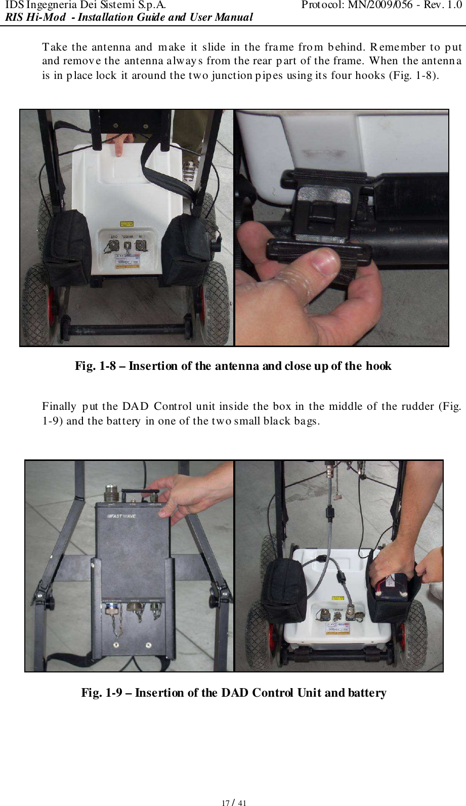 IDS Ingegneria Dei Sistemi S.p.A.  Protocol: MN/2009/056 - Rev. 1.0 RIS Hi-Mod  - Installation Guide and User Manual   17 / 41 Take the antenna and make  it slide  in the frame from b ehind. R emember to p ut and remove the antenna always from the rear p art of the frame. When the antenn a is in place lock it around the two junction pipes using its four hooks (Fig. 1-8).   Fig. 1-8 – Insertion of the antenna and close up of the hook  Finally p ut the DAD Control unit inside the box in the middle of the rudder (Fig. 1-9) and the battery in one of the two small black bags.   Fig. 1-9 – Insertion of the DAD Control Unit and battery   