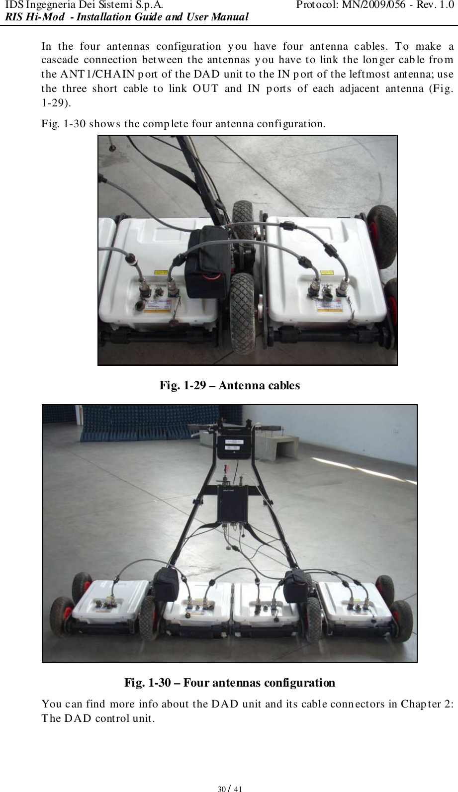 IDS Ingegneria Dei Sistemi S.p.A.  Protocol: MN/2009/056 - Rev. 1.0 RIS Hi-Mod  - Installation Guide and User Manual   30 / 41 In  the  four  antennas  configuration  you  have  four  antenna  cables.  To  make  a cascade  connection between the antennas you have to link the longer cable from the ANT1/CHAIN port of the DAD unit to the IN port of the leftmost antenna; use the  three  short  cable  to  link  OUT  and  IN  ports  of  each  adjacent  antenna  (Fig. 1-29). Fig. 1-30 shows the complete four antenna configuration.  Fig. 1-29 – Antenna cables  Fig. 1-30 – Four antennas configuration You can find more info about the DAD unit and its cable conn ectors in Chapter 2: The DAD control unit. 