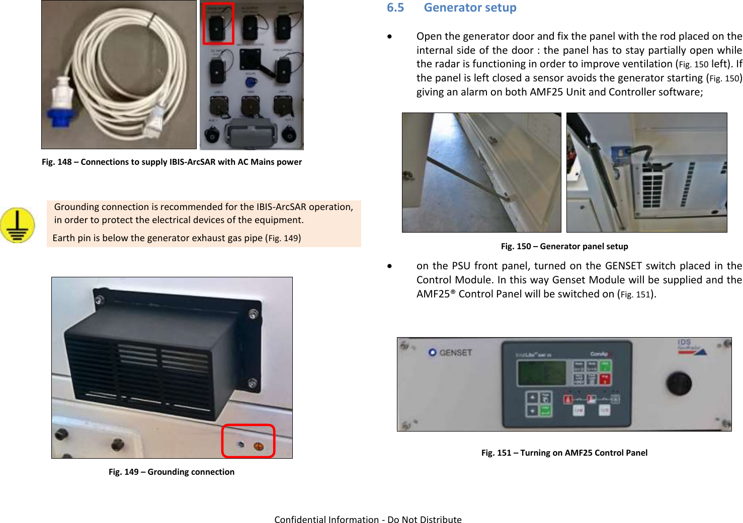   Confidential Information - Do Not Distribute    Fig. 148 – Connections to supply IBIS-ArcSAR with AC Mains power   Grounding connection is recommended for the IBIS-ArcSAR operation, in order to protect the electrical devices of the equipment. Earth pin is below the generator exhaust gas pipe (Fig. 149)   Fig. 149 – Grounding connection 6.5 Generator setup  Open the generator door and fix the panel with the rod placed on the internal side of the door : the panel has to stay partially open while the radar is functioning in order to improve ventilation (Fig. 150 left). If the panel is left closed a sensor avoids the generator starting (Fig. 150) giving an alarm on both AMF25 Unit and Controller software;    Fig. 150 – Generator panel setup  on the PSU front panel, turned on the GENSET switch placed in the Control Module. In this way Genset Module will be supplied and the AMF25® Control Panel will be switched on (Fig. 151).   Fig. 151 – Turning on AMF25 Control Panel  
