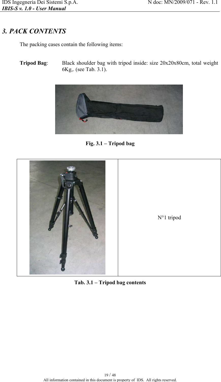 IDS Ingegneria Dei Sistemi S.p.A.  N doc: MN/2009/071 - Rev. 1.1 IBIS-S v. 1.0 - User Manual   19 / 48 All information contained in this document is property of  IDS.  All rights reserved. 3. PACK CONTENTS The packing cases contain the following items:  Tripod Bag:   Black shoulder bag with tripod inside: size 20x20x80cm, total weight 6Kg,. (see Tab.  3.1).   Fig.  3.1 – Tripod bag   N°1 tripod Tab.  3.1 – Tripod bag contents  