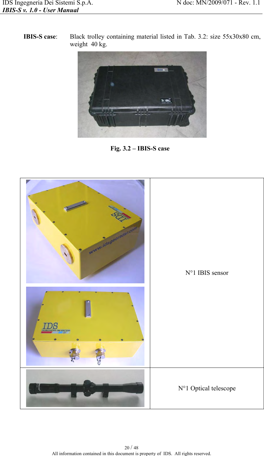 IDS Ingegneria Dei Sistemi S.p.A.  N doc: MN/2009/071 - Rev. 1.1 IBIS-S v. 1.0 - User Manual   20 / 48 All information contained in this document is property of  IDS.  All rights reserved.  IBIS-S case:   Black trolley containing material listed in Tab.  3.2: size 55x30x80 cm, weight  40 kg.  Fig.  3.2 – IBIS-S case     N°1 IBIS sensor  N°1 Optical telescope 