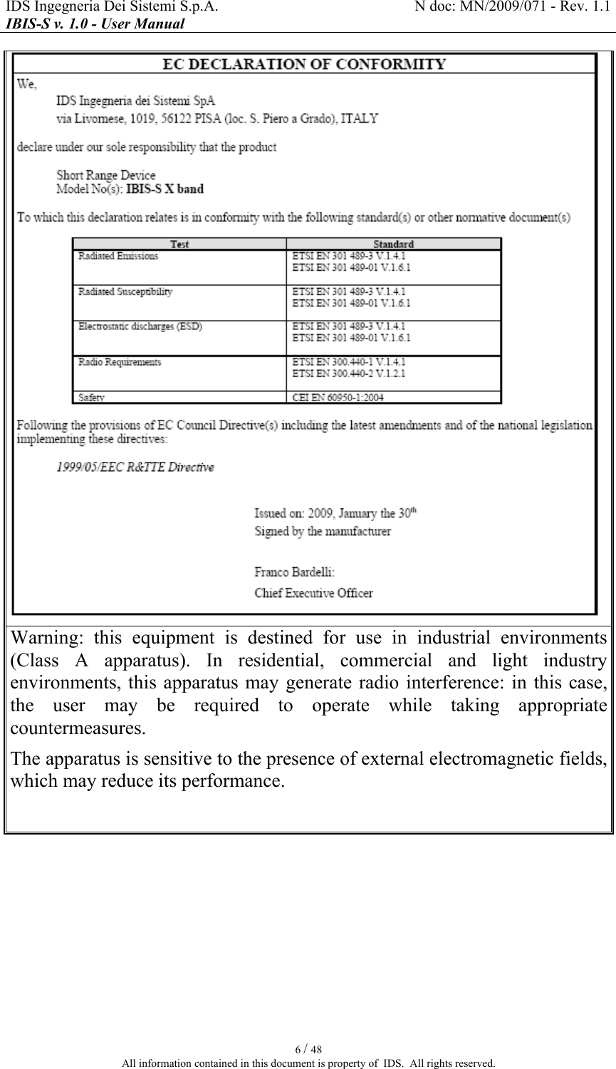 IDS Ingegneria Dei Sistemi S.p.A.  N doc: MN/2009/071 - Rev. 1.1 IBIS-S v. 1.0 - User Manual   6 / 48 All information contained in this document is property of  IDS.  All rights reserved.  Warning:  this  equipment  is  destined  for  use  in  industrial  environments (Class  A  apparatus).  In  residential,  commercial  and light  industry environments, this apparatus  may  generate radio  interference: in  this case, the  user  may  be  required  to  operate  while  taking  appropriate countermeasures. The apparatus is sensitive to the presence of external electromagnetic fields, which may reduce its performance.   