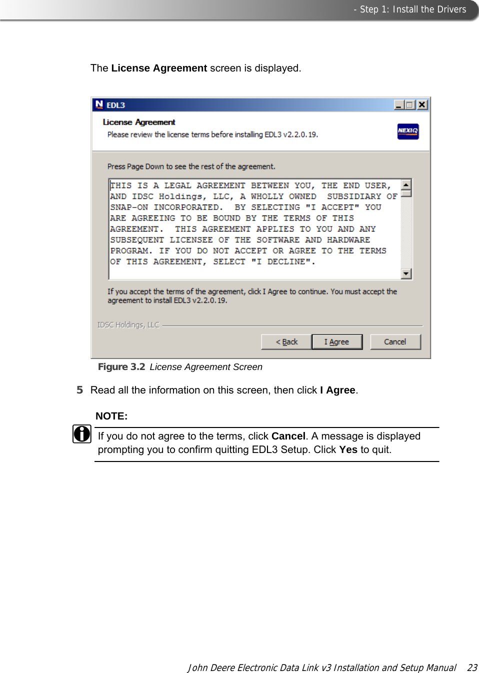  - Step 1: Install the DriversJohn Deere Electronic Data Link v3 Installation and Setup Manual  23The License Agreement screen is displayed.Figure 3.2 License Agreement Screen5Read all the information on this screen, then click I Agree.NOTE:iIf you do not agree to the terms, click Cancel. A message is displayed prompting you to confirm quitting EDL3 Setup. Click Yes to quit.