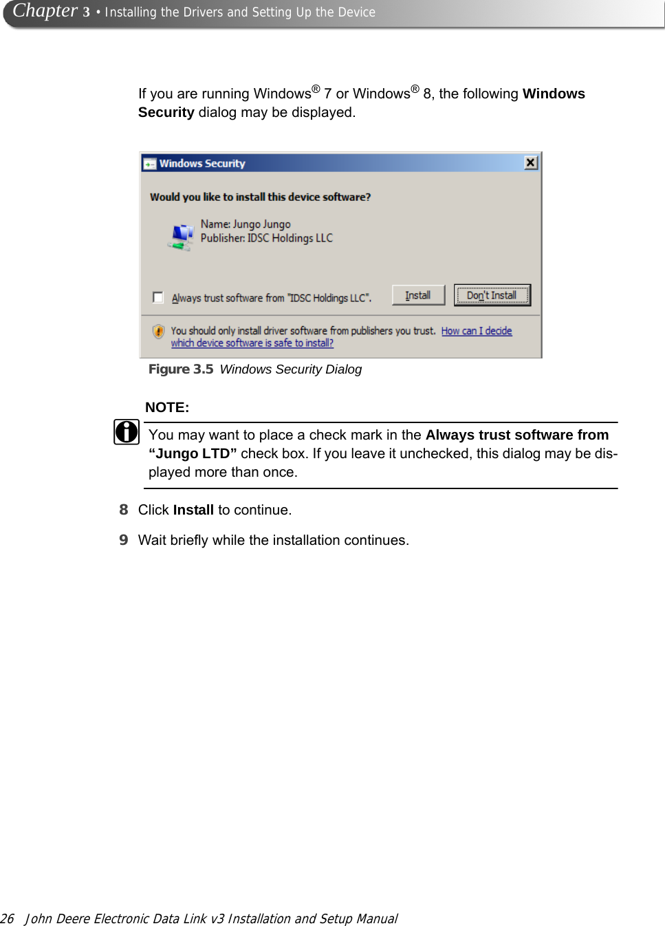 26 John Deere Electronic Data Link v3 Installation and Setup Manual Chapter 3 • Installing the Drivers and Setting Up the DeviceIf you are running Windows® 7 or Windows® 8, the following Windows Security dialog may be displayed.Figure 3.5 Windows Security DialogNOTE:iYou may want to place a check mark in the Always trust software from “Jungo LTD” check box. If you leave it unchecked, this dialog may be dis-played more than once.8Click Install to continue.9Wait briefly while the installation continues.