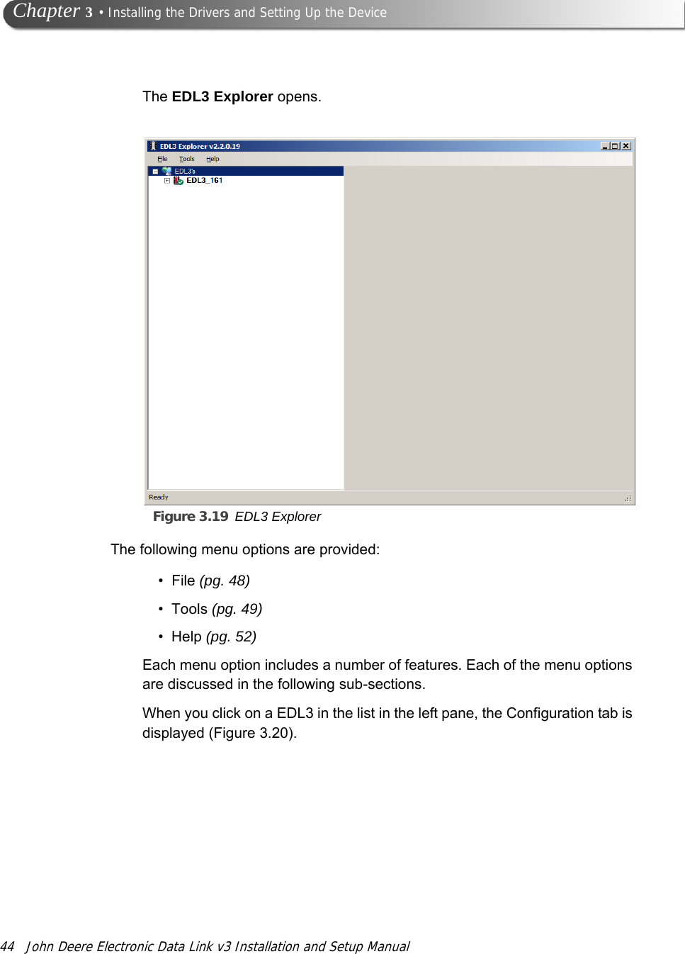 44 John Deere Electronic Data Link v3 Installation and Setup Manual Chapter 3 • Installing the Drivers and Setting Up the DeviceThe EDL3 Explorer opens.Figure 3.19 EDL3 ExplorerThe following menu options are provided:• File (pg. 48)•Tools (pg. 49)•Help (pg. 52)Each menu option includes a number of features. Each of the menu options are discussed in the following sub-sections. When you click on a EDL3 in the list in the left pane, the Configuration tab is displayed (Figure 3.20). 