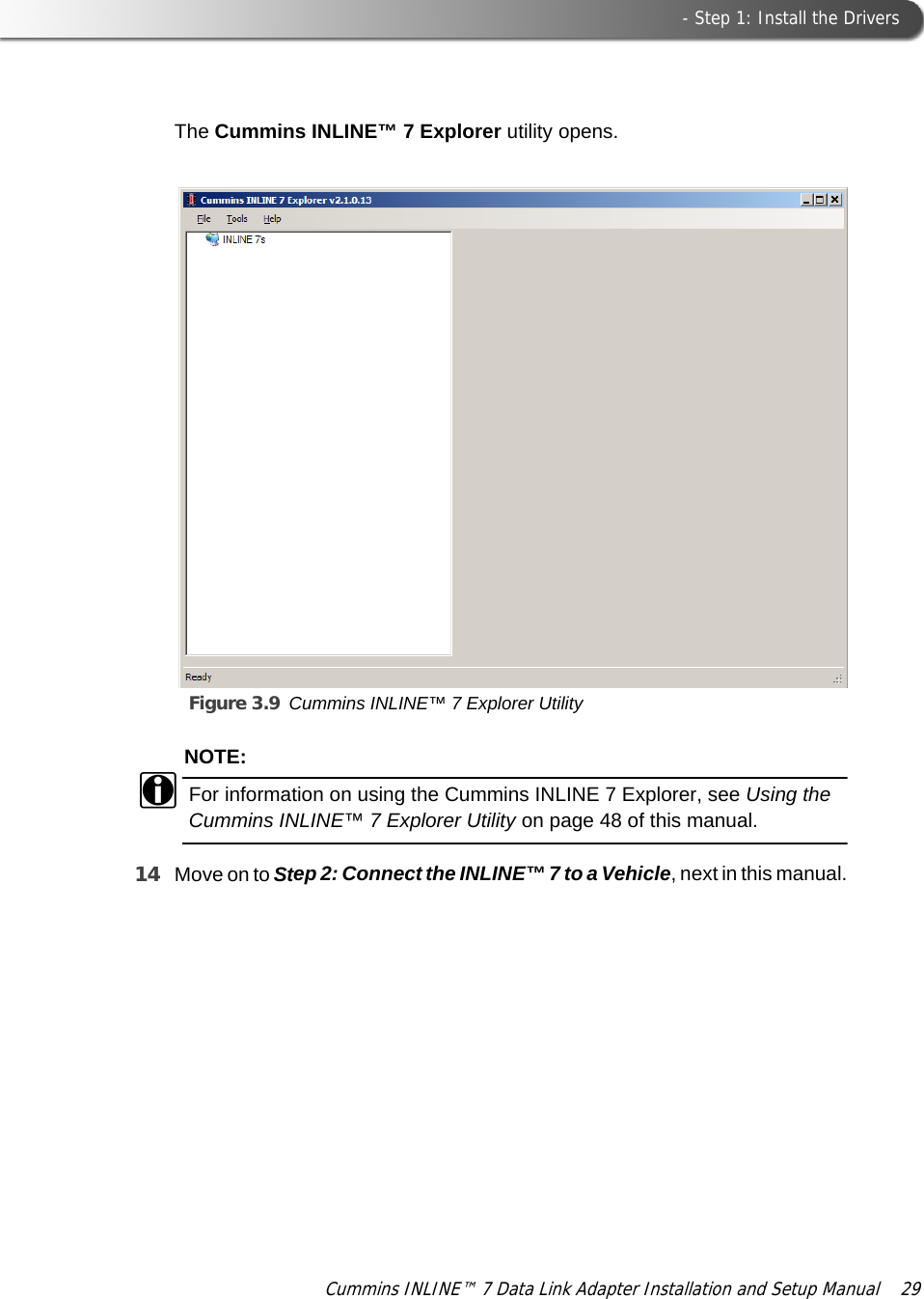  - Step 1: Install the DriversCummins INLINE™ 7 Data Link Adapter Installation and Setup Manual  29The Cummins INLINE™ 7 Explorer utility opens.Figure 3.9 Cummins INLINE™ 7 Explorer UtilityNOTE:iFor information on using the Cummins INLINE 7 Explorer, see Using the Cummins INLINE™ 7 Explorer Utility on page 48 of this manual.14 Move on to Step 2: Connect the INLINE™ 7 to a Vehicle, next in this manual.