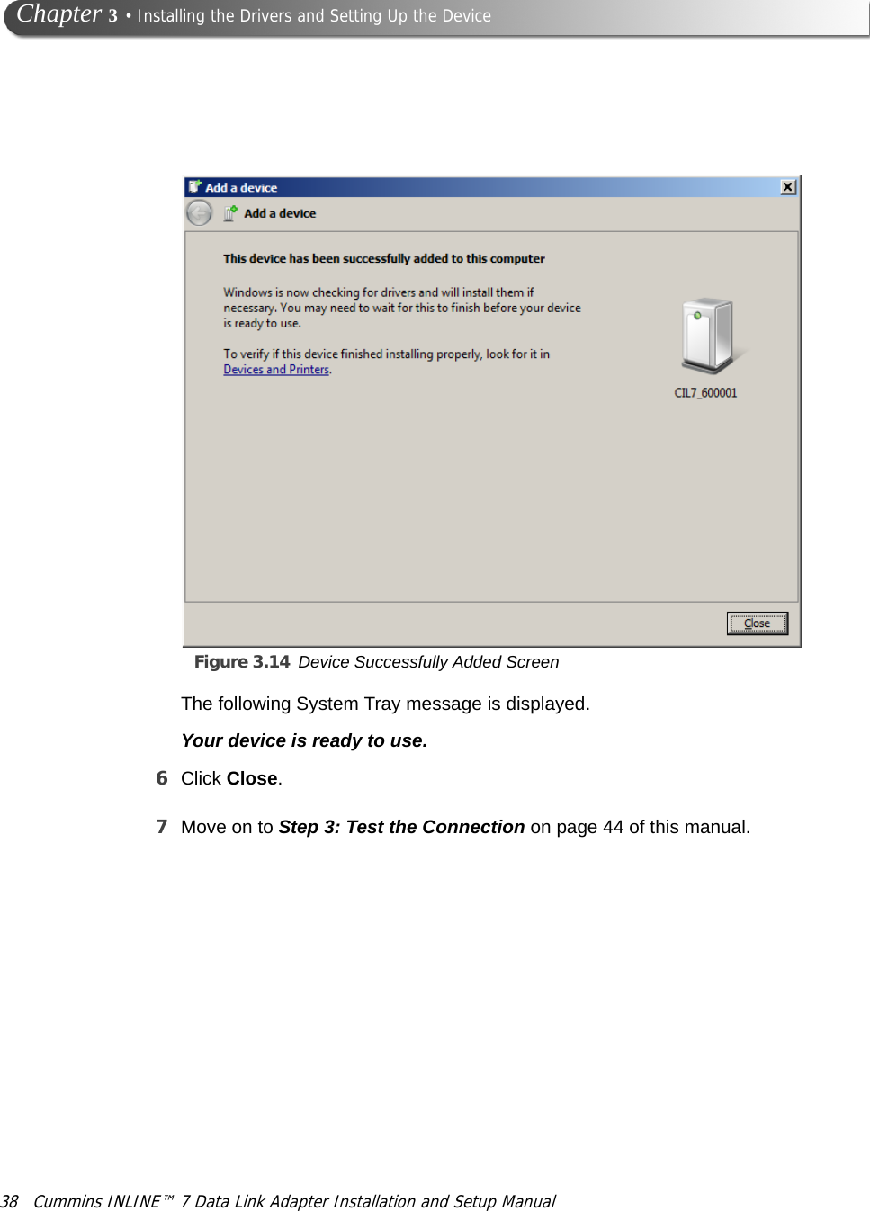 Figure 3.14 Device Successfully Added Screen38 Cummins INLINE™ 7 Data Link Adapter Installation and Setup Manual Chapter 3 • Installing the Drivers and Setting Up the DeviceThe following System Tray message is displayed.Your device is ready to use.6Click Close.7Move on to Step 3: Test the Connection on page 44 of this manual.