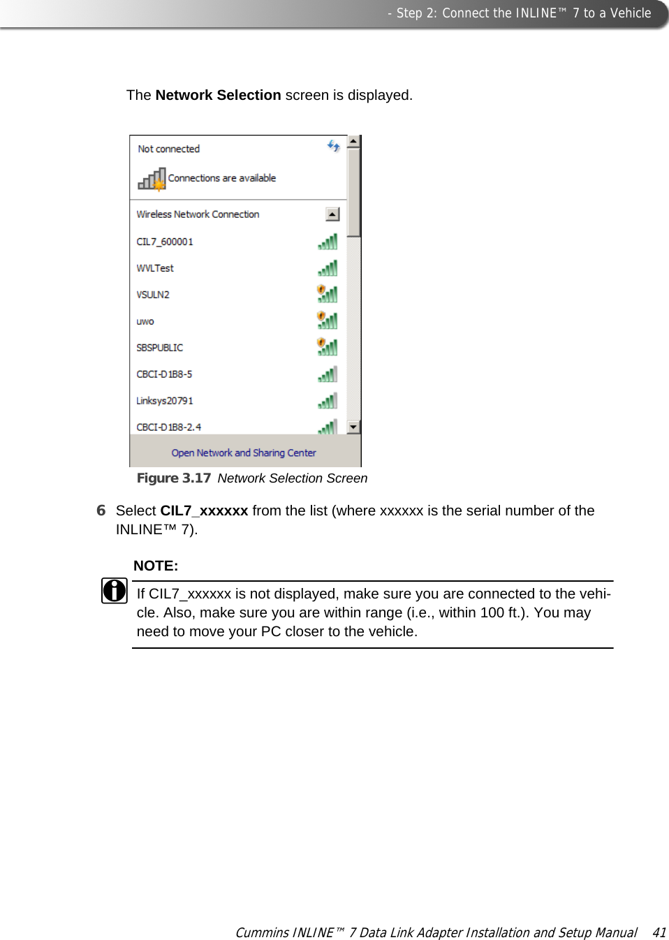 Figure 3.17 Network Selection Screen - Step 2: Connect the INLINE™ 7 to a VehicleCummins INLINE™ 7 Data Link Adapter Installation and Setup Manual  41The Network Selection screen is displayed.6Select CIL7_xxxxxx from the list (where xxxxxx is the serial number of the INLINE™ 7).NOTE:iIf CIL7_xxxxxx is not displayed, make sure you are connected to the vehi-cle. Also, make sure you are within range (i.e., within 100 ft.). You may need to move your PC closer to the vehicle.