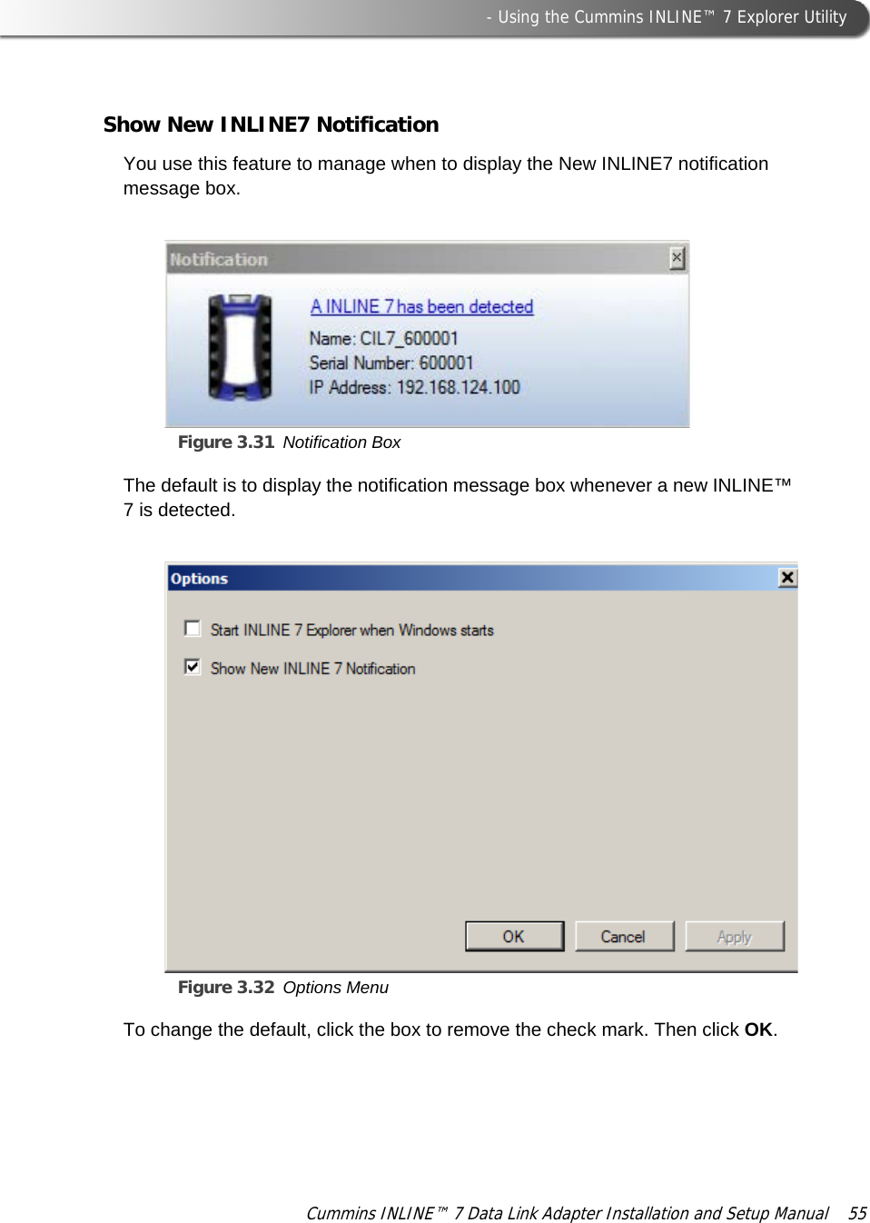  - Using the Cummins INLINE™ 7 Explorer UtilityCummins INLINE™ 7 Data Link Adapter Installation and Setup Manual  55Show New INLINE7 NotificationYou use this feature to manage when to display the New INLINE7 notification message box.Figure 3.31 Notification Box The default is to display the notification message box whenever a new INLINE™ 7 is detected.Figure 3.32 Options Menu To change the default, click the box to remove the check mark. Then click OK.