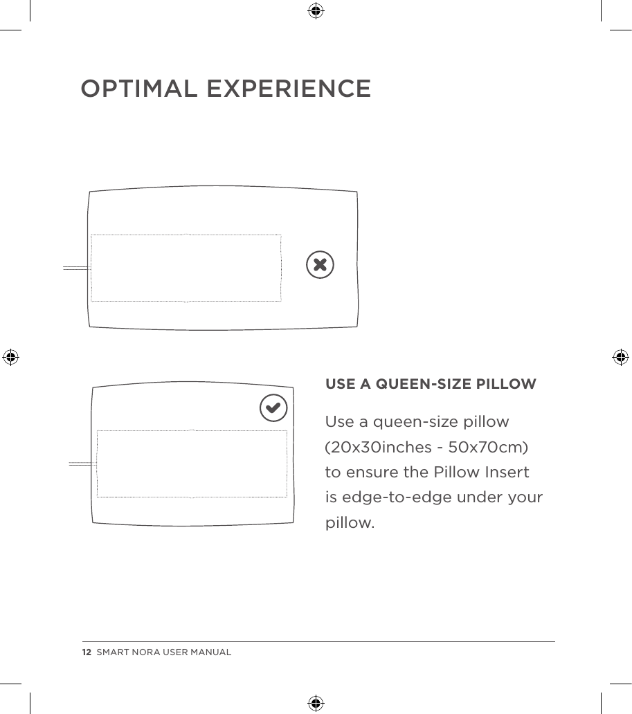 USE A QUEEN-SIZE PILLOWUse a queen-size pillow (20x30inches - 50x70cm) to ensure the Pillow Insert is edge-to-edge under your pillow.OPTIMAL EXPERIENCE12  SMART NORA USER MANUAL