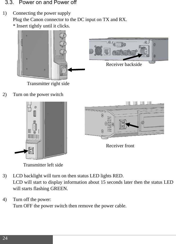 24 3.31) 2) 3) 4) 3. Power oConnecting tPlug the Can* Insert tight TransTurn on the p TransmLCD backligLCD will stawill starts flaTurn off the pTurn OFF thon and Powthe power supnon connector tly until it clicsmitter right sipower switchmitter left sideght will turn onart to display iashing GREENpower: e power switcwer off pply to the DC inpcks. ide n then status Linformation abN. ch then removput on TX andReceiReceiLED lights REbout 15 seconve the power cd RX. iver backsideiver front ED. nds later then cable. the status LED 