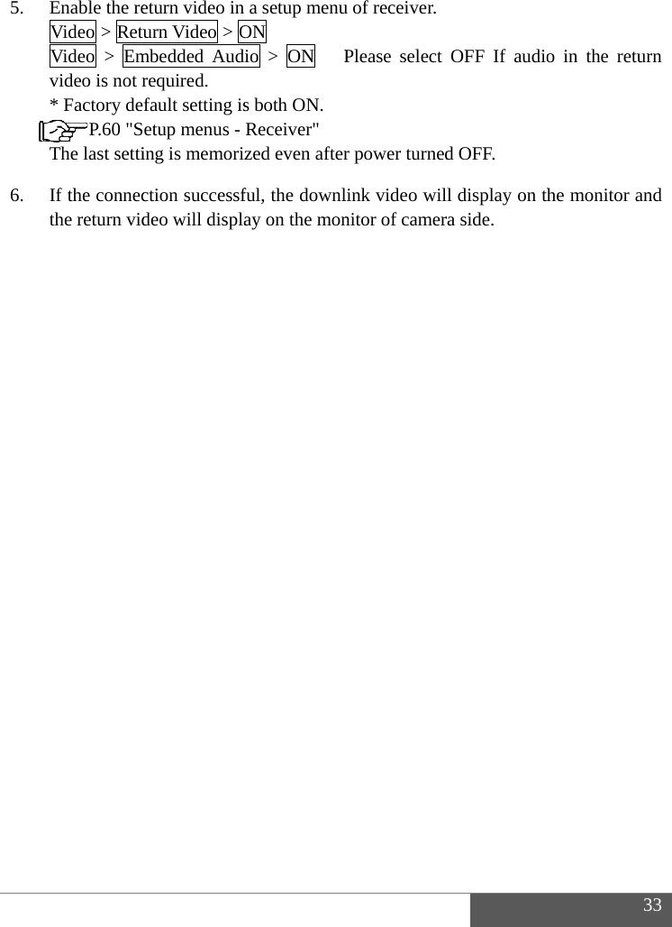   5. 6.  Enable the reVideo > RetuVideo > Emvideo is not r* Factory def P.60 "SThe last settiIf the connecthe return vid  eturn video in urn Video > Ombedded Audirequired. fault setting isetup menus -ing is memorizction successfdeo will displaa setup menuON io > ON   Ps both ON. Receiver" zed even afterful, the downlay on the mon u of receiver.Please select r power turnedlink video wilnitor of camerOFF If audiod OFF. l display on thra side. 3o in the returhe monitor an33 rn nd 