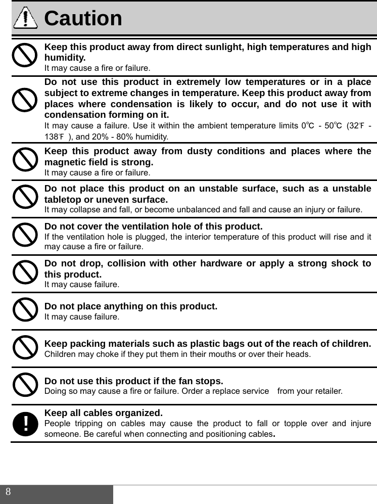  8                CauKeep thihumidityIt may cauDo not subject tplaces wcondensIt may cau138℉ ), aKeep thmagnetiIt may cauDo not ptabletopIt may colDo not cIf the ventmay causeDo not dthis prodIt may cauDo not pIt may cauKeep paChildren mDo not uDoing so mKeep all People trisomeone.！ ution is product awy. use a fire or failuuse this proto extreme chwhere condesation forminuse a failure. Und 20% - 80% his product ac field is strouse a fire or failuplace this prp or uneven slapse and fall, ocover the ventilation hole is pe a fire or failuredrop, collisioduct. use failure. place anythinuse failure. acking materiamay choke if theuse this produmay cause a firecables organipping on cable Be careful wheway from direure. oduct in extrehanges in temensation is ling on it. Use it within thehumidity. away from duong. ure. roduct on anurface. or become unbatilation hole plugged, the inte. on with otherg on this proals such as pey put them in thuct if the fan e or failure. Ordnized. es may causeen connecting a ct sunlight, hemely low temperature. Keikely to occue ambient tempeusty condition unstable sualanced and fall of this produerior temperatur hardware ooduct. plastic bags oheir mouths or ostops. der a replace sethe product tond positioning chigh temperatemperatures eep this produr, and do nerature limits 0℃ons and placurface, such and cause an iuct. ure of this produor apply a strout of the reaover their headservice  from youo fall or topple cables. tures and higor in a placduct away fromot use it wit℃ - 50℃ (32℉ces where thas a unstabnjury or failure. uct will rise androng shock tch of childrens. ur retailer. over and injugh ce m th ℉ - he le  it to n. re 