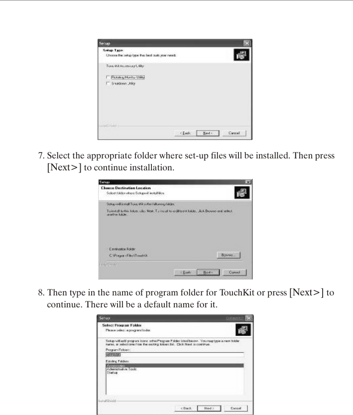 7. Select the appropriate folder where set-up files will be installed. Then press    [Next>] to continue installation.8. Then type in the name of program folder for TouchKit or press [Next>] to    continue. There will be a default name for it.