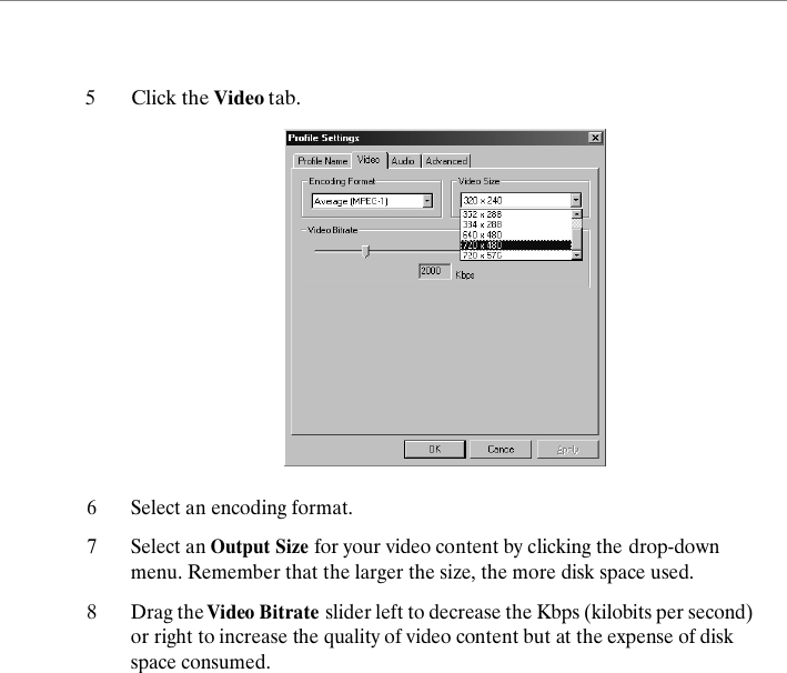 6Select an encoding format. 7Select an Output Size for your video content by clicking the drop-down menu. Remember that the larger the size, the more disk space used.8Drag the Video Bitrate slider left to decrease the Kbps (kilobits per second) or right to increase the quality of video content but at the expense of disk space consumed.5Click the Video tab. 