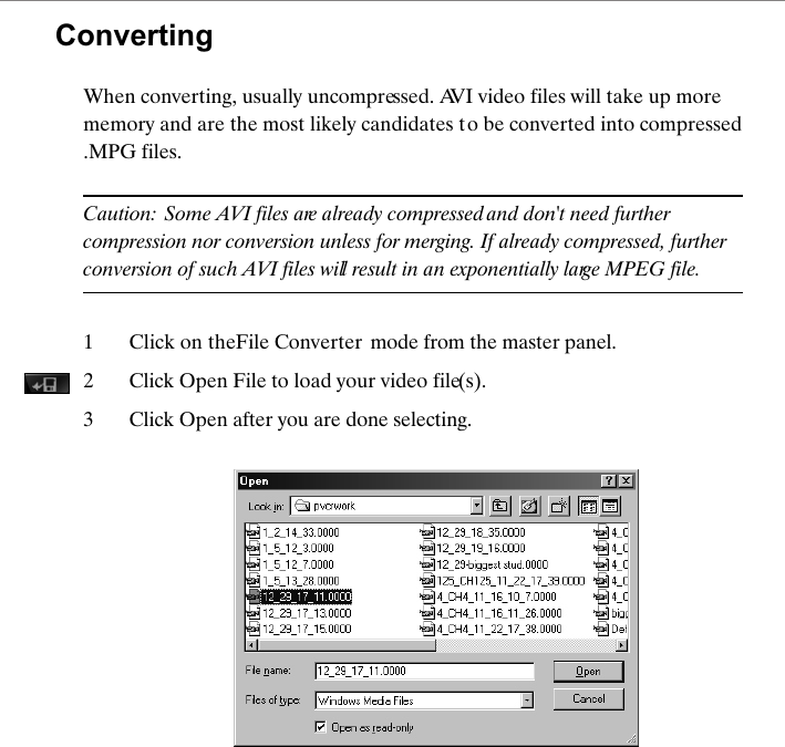 ConvertingWhen converting, usually uncompressed. AVI video files will take up more memory and are the most likely candidates to be converted into compressed .MPG files. Caution: Some AVI files are already compressed and don't need further compression nor conversion unless for merging. If already compressed, further conversion of such AVI files will result in an exponentially large MPEG file.1Click on the File Converter  mode from the master panel.2Click Open File to load your video file(s). 3 Click Open after you are done selecting. 
