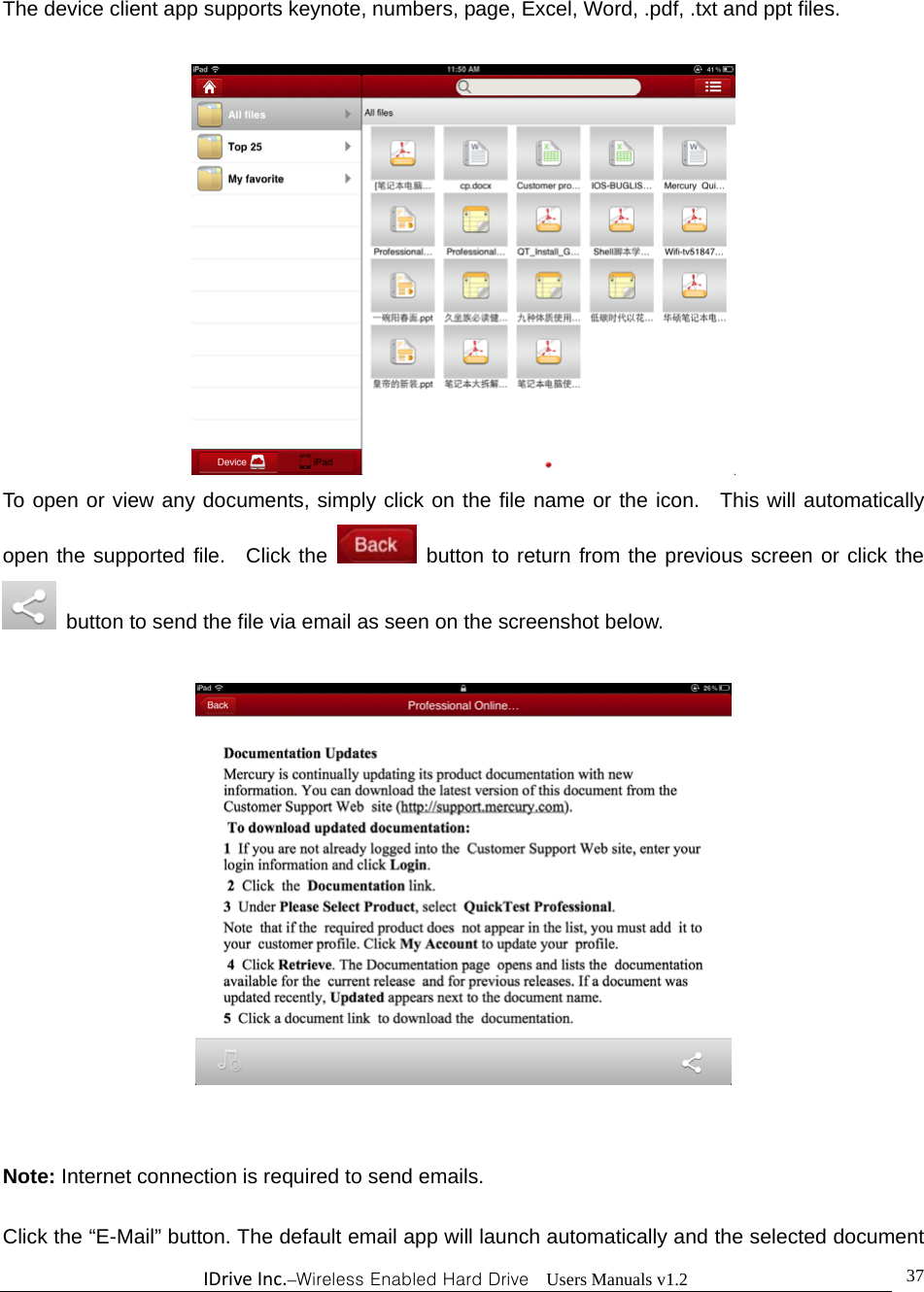 IDriveInc.–Wireless Enabled Hard Drive  Users Manuals v1.2  37The device client app supports keynote, numbers, page, Excel, Word, .pdf, .txt and ppt files.     To open or view any documents, simply click on the file name or the icon.  This will automatically open the supported file.  Click the   button to return from the previous screen or click the   button to send the file via email as seen on the screenshot below.     Note: Internet connection is required to send emails.    Click the “E-Mail” button. The default email app will launch automatically and the selected document 