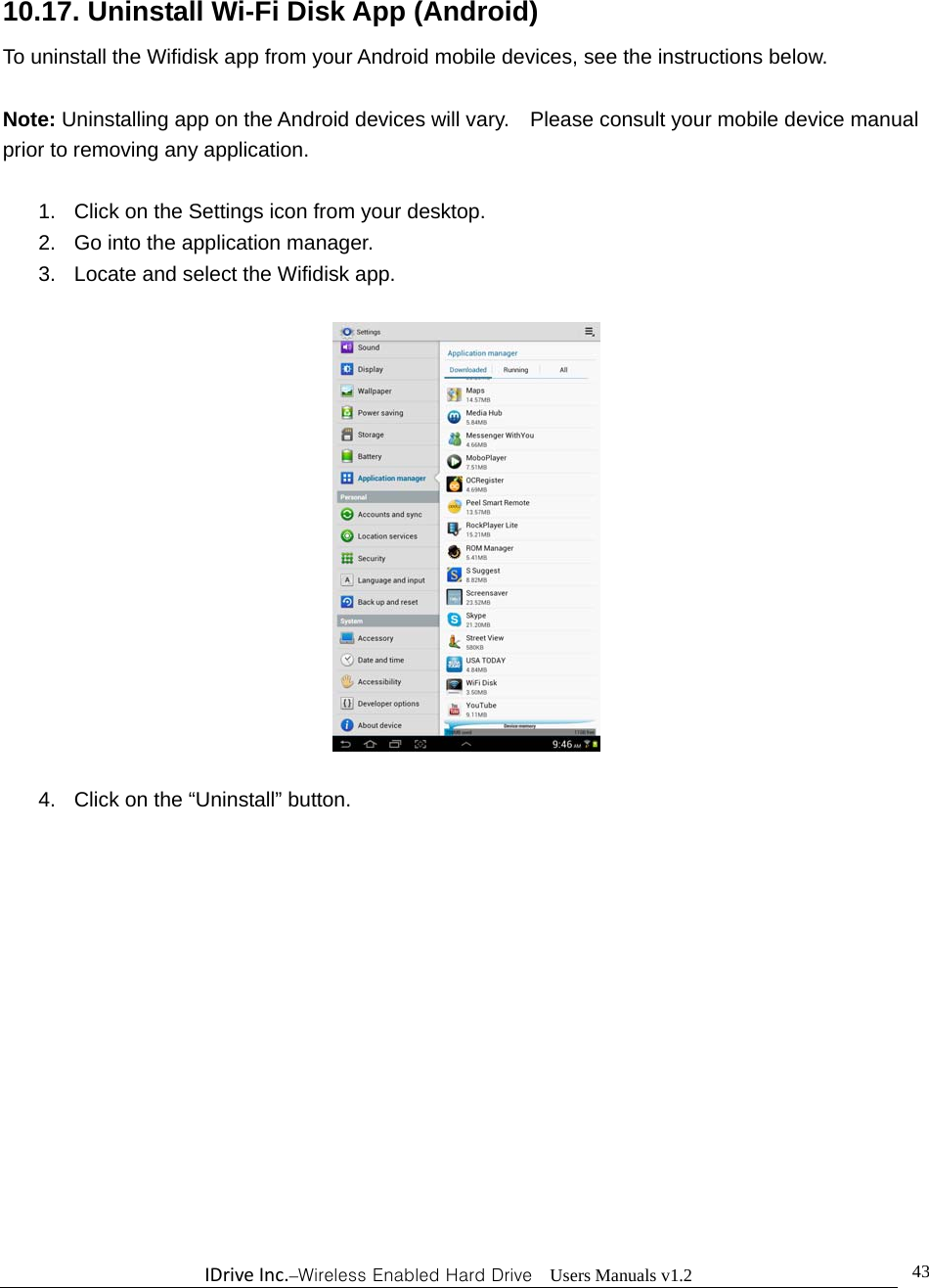 IDriveInc.–Wireless Enabled Hard Drive  Users Manuals v1.2  4310.17. Uninstall Wi-Fi Disk App (Android) To uninstall the Wifidisk app from your Android mobile devices, see the instructions below.      Note: Uninstalling app on the Android devices will vary.    Please consult your mobile device manual prior to removing any application.  1.  Click on the Settings icon from your desktop. 2.  Go into the application manager. 3.  Locate and select the Wifidisk app.    4.  Click on the “Uninstall” button.  