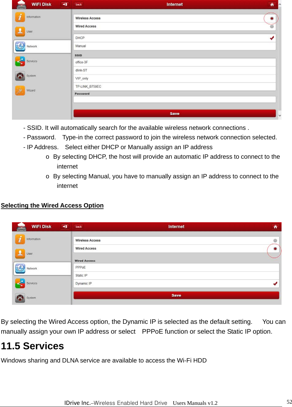 IDriveInc.–Wireless Enabled Hard Drive  Users Manuals v1.2  52 - SSID. It will automatically search for the available wireless network connections . - Password.    Type-in the correct password to join the wireless network connection selected.     - IP Address.    Select either DHCP or Manually assign an IP address o  By selecting DHCP, the host will provide an automatic IP address to connect to the internet o  By selecting Manual, you have to manually assign an IP address to connect to the internet  Selecting the Wired Access Option    By selecting the Wired Access option, the Dynamic IP is selected as the default setting.      You can manually assign your own IP address or select    PPPoE function or select the Static IP option. 11.5 Services Windows sharing and DLNA service are available to access the Wi-Fi HDD 